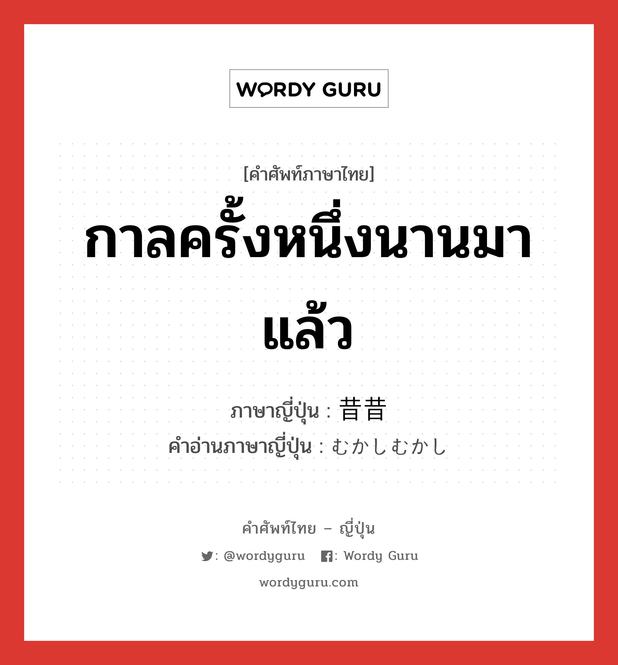 กาลครั้งหนึ่งนานมาแล้ว ภาษาญี่ปุ่นคืออะไร, คำศัพท์ภาษาไทย - ญี่ปุ่น กาลครั้งหนึ่งนานมาแล้ว ภาษาญี่ปุ่น 昔昔 คำอ่านภาษาญี่ปุ่น むかしむかし หมวด n-t หมวด n-t