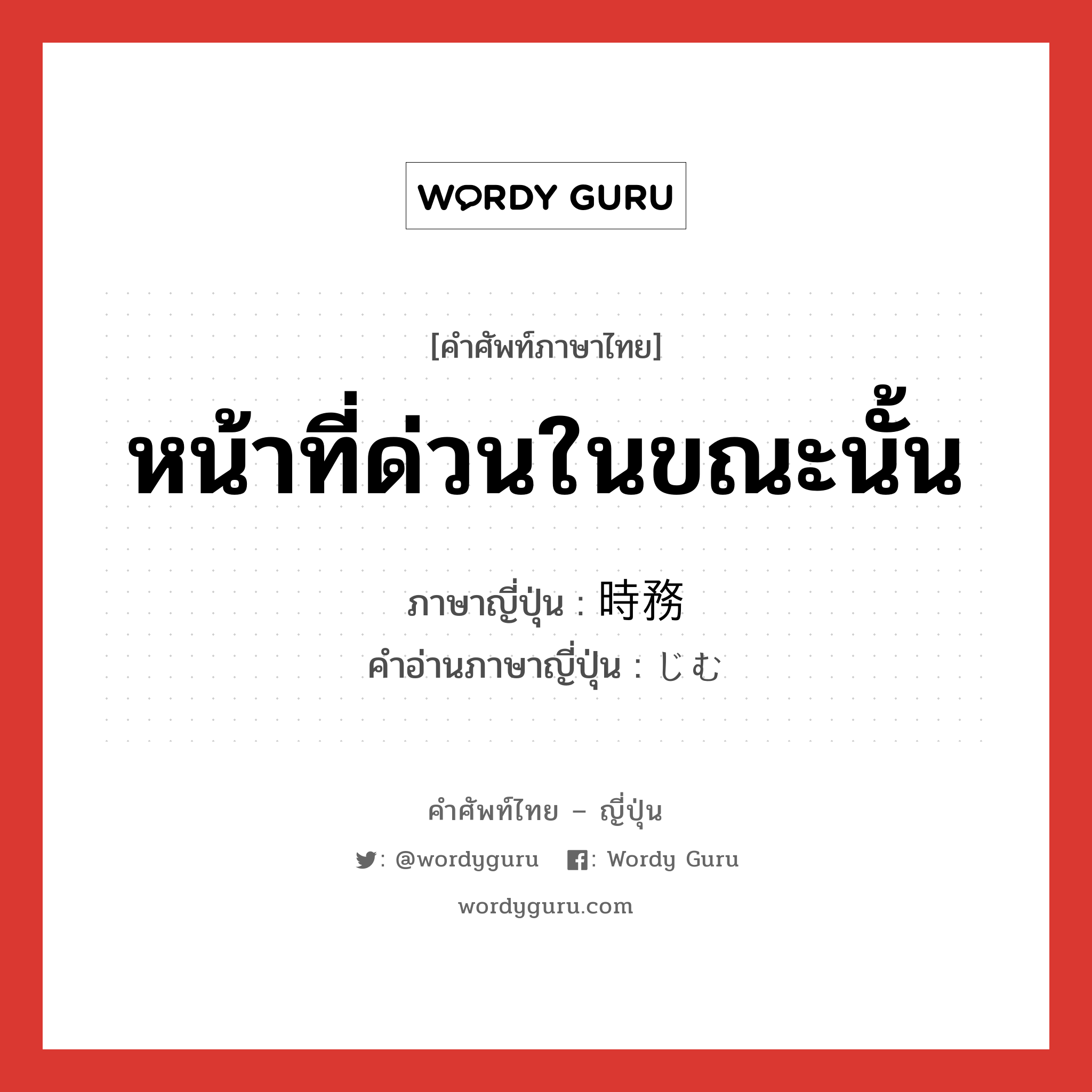 หน้าที่ด่วนในขณะนั้น ภาษาญี่ปุ่นคืออะไร, คำศัพท์ภาษาไทย - ญี่ปุ่น หน้าที่ด่วนในขณะนั้น ภาษาญี่ปุ่น 時務 คำอ่านภาษาญี่ปุ่น じむ หมวด n หมวด n