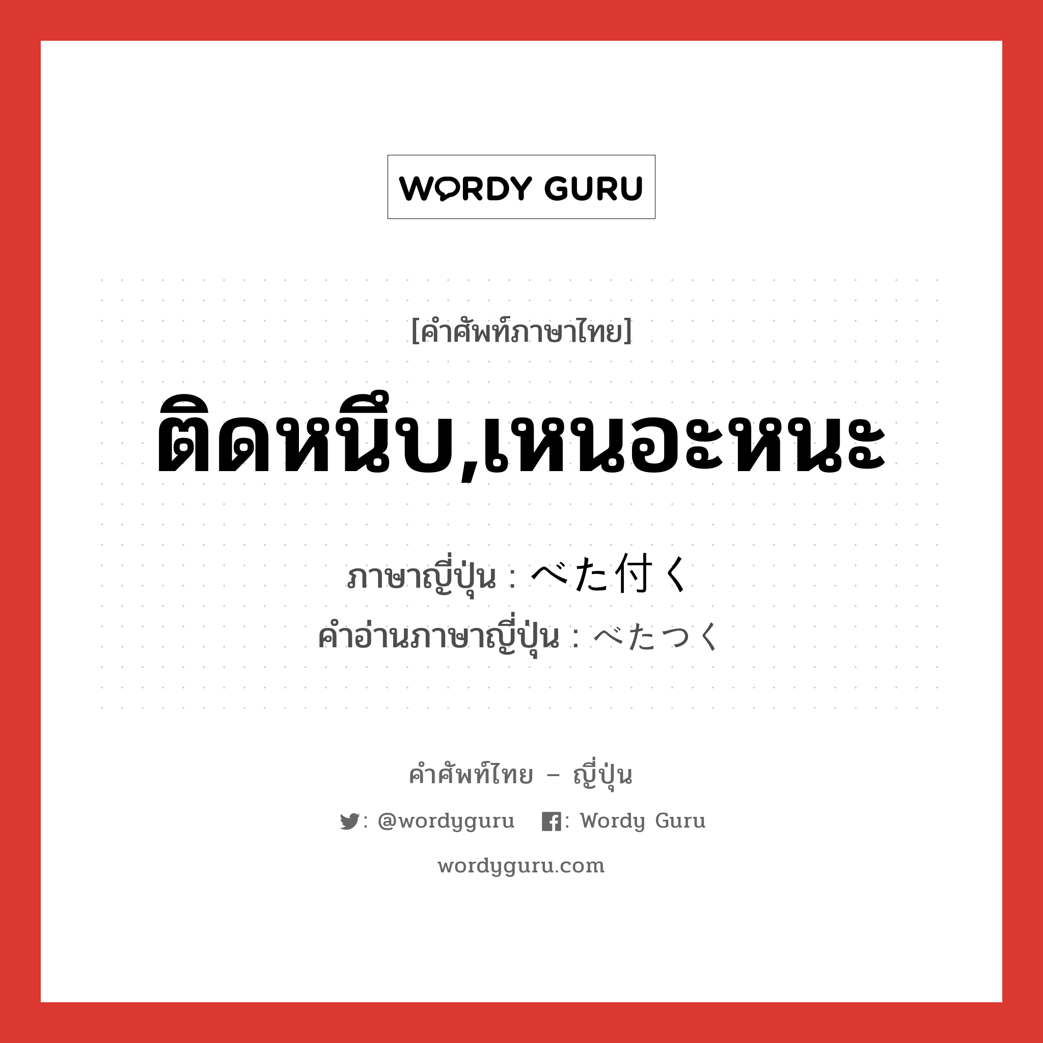 ติดหนึบ,เหนอะหนะ ภาษาญี่ปุ่นคืออะไร, คำศัพท์ภาษาไทย - ญี่ปุ่น ติดหนึบ,เหนอะหนะ ภาษาญี่ปุ่น べた付く คำอ่านภาษาญี่ปุ่น べたつく หมวด v5k หมวด v5k