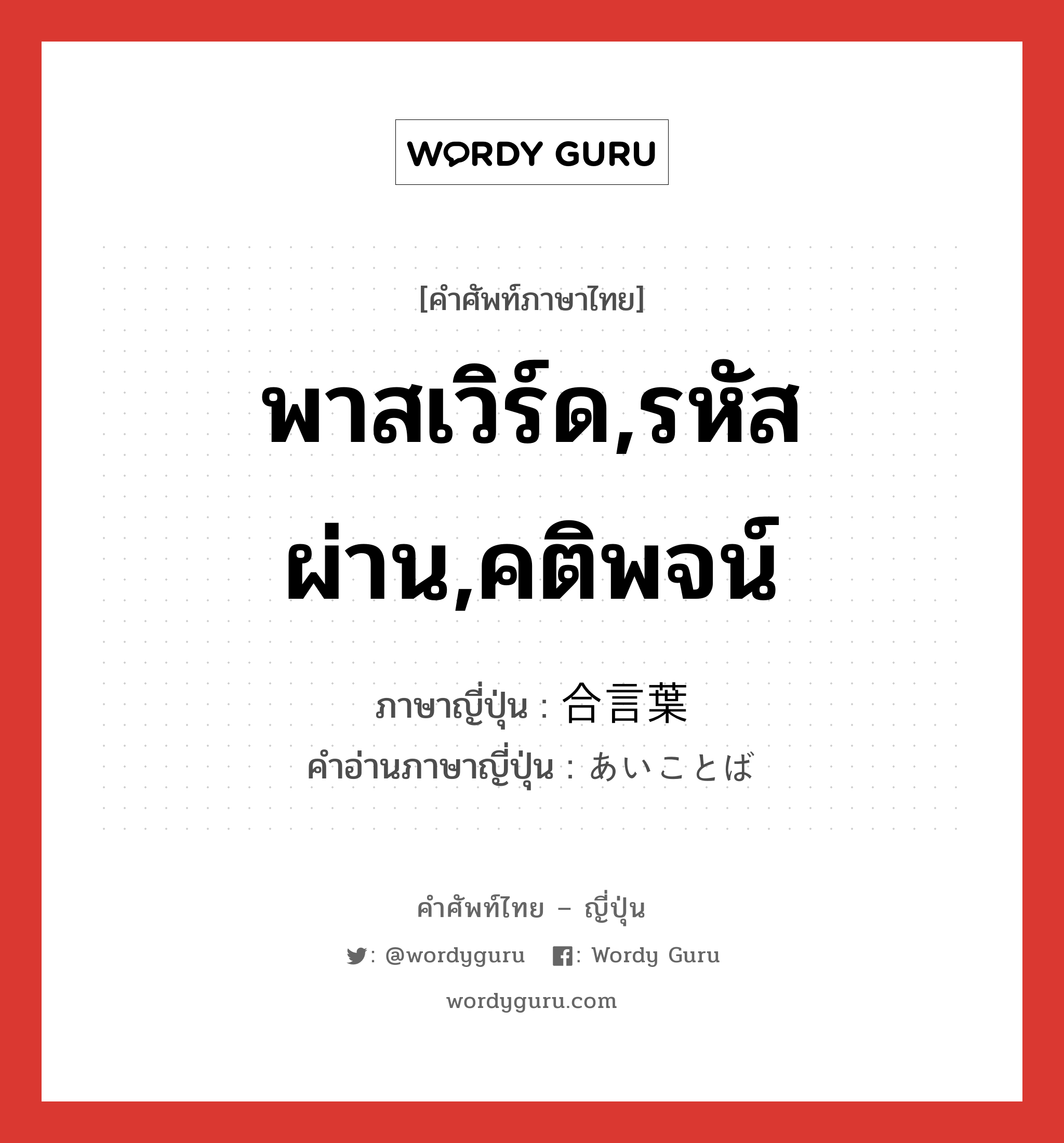 พาสเวิร์ด,รหัสผ่าน,คติพจน์ ภาษาญี่ปุ่นคืออะไร, คำศัพท์ภาษาไทย - ญี่ปุ่น พาสเวิร์ด,รหัสผ่าน,คติพจน์ ภาษาญี่ปุ่น 合言葉 คำอ่านภาษาญี่ปุ่น あいことば หมวด n หมวด n