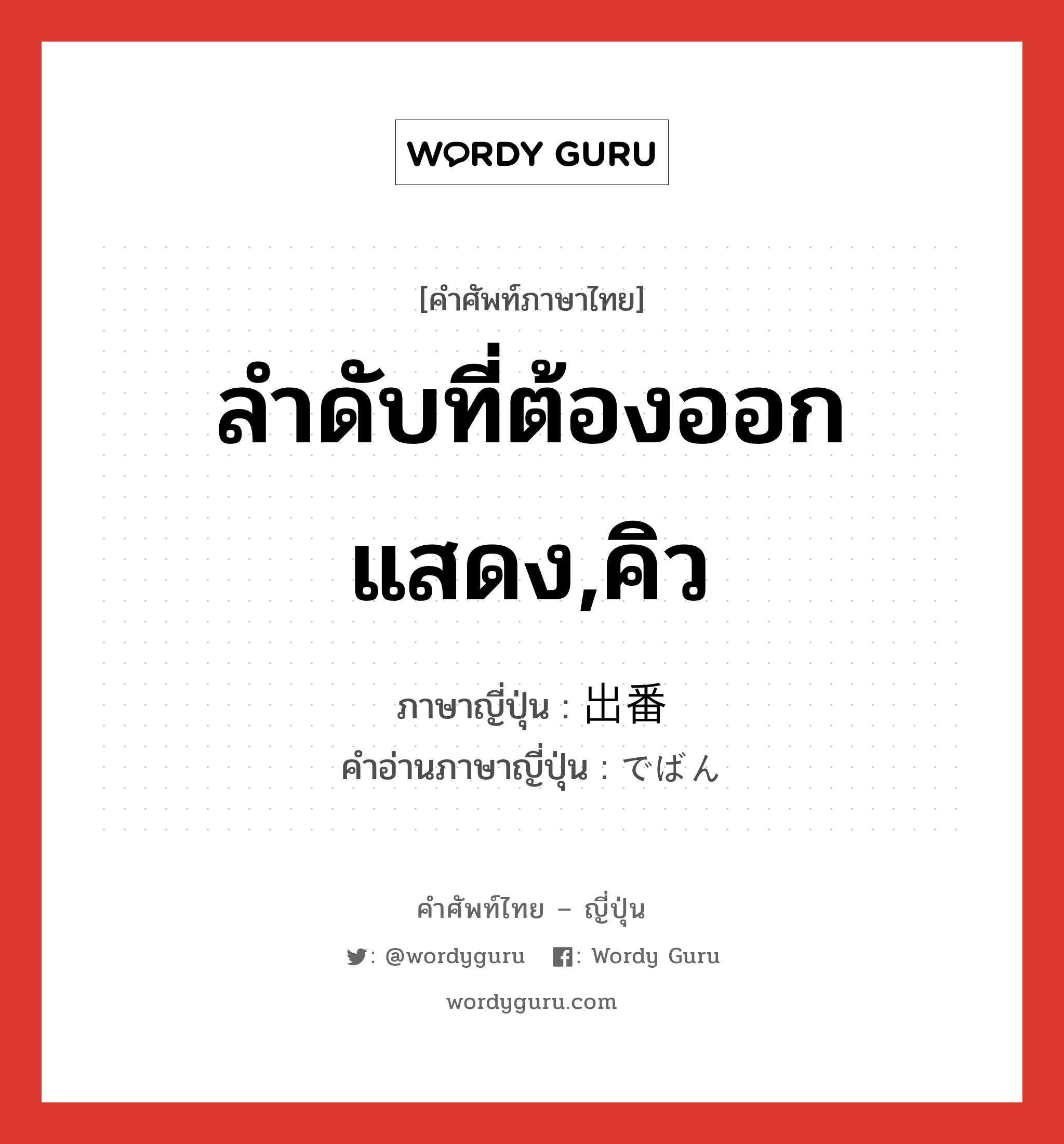 ลำดับที่ต้องออกแสดง,คิว ภาษาญี่ปุ่นคืออะไร, คำศัพท์ภาษาไทย - ญี่ปุ่น ลำดับที่ต้องออกแสดง,คิว ภาษาญี่ปุ่น 出番 คำอ่านภาษาญี่ปุ่น でばん หมวด n หมวด n