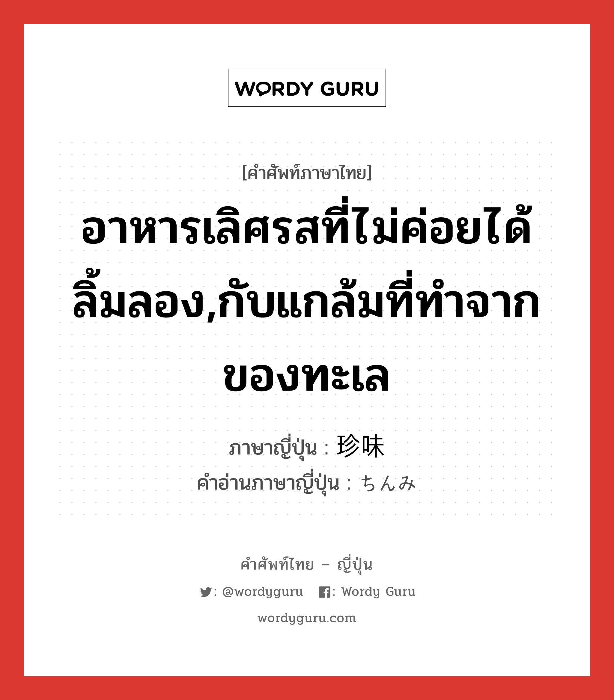 อาหารเลิศรสที่ไม่ค่อยได้ลิ้มลอง,กับแกล้มที่ทำจากของทะเล ภาษาญี่ปุ่นคืออะไร, คำศัพท์ภาษาไทย - ญี่ปุ่น อาหารเลิศรสที่ไม่ค่อยได้ลิ้มลอง,กับแกล้มที่ทำจากของทะเล ภาษาญี่ปุ่น 珍味 คำอ่านภาษาญี่ปุ่น ちんみ หมวด n หมวด n