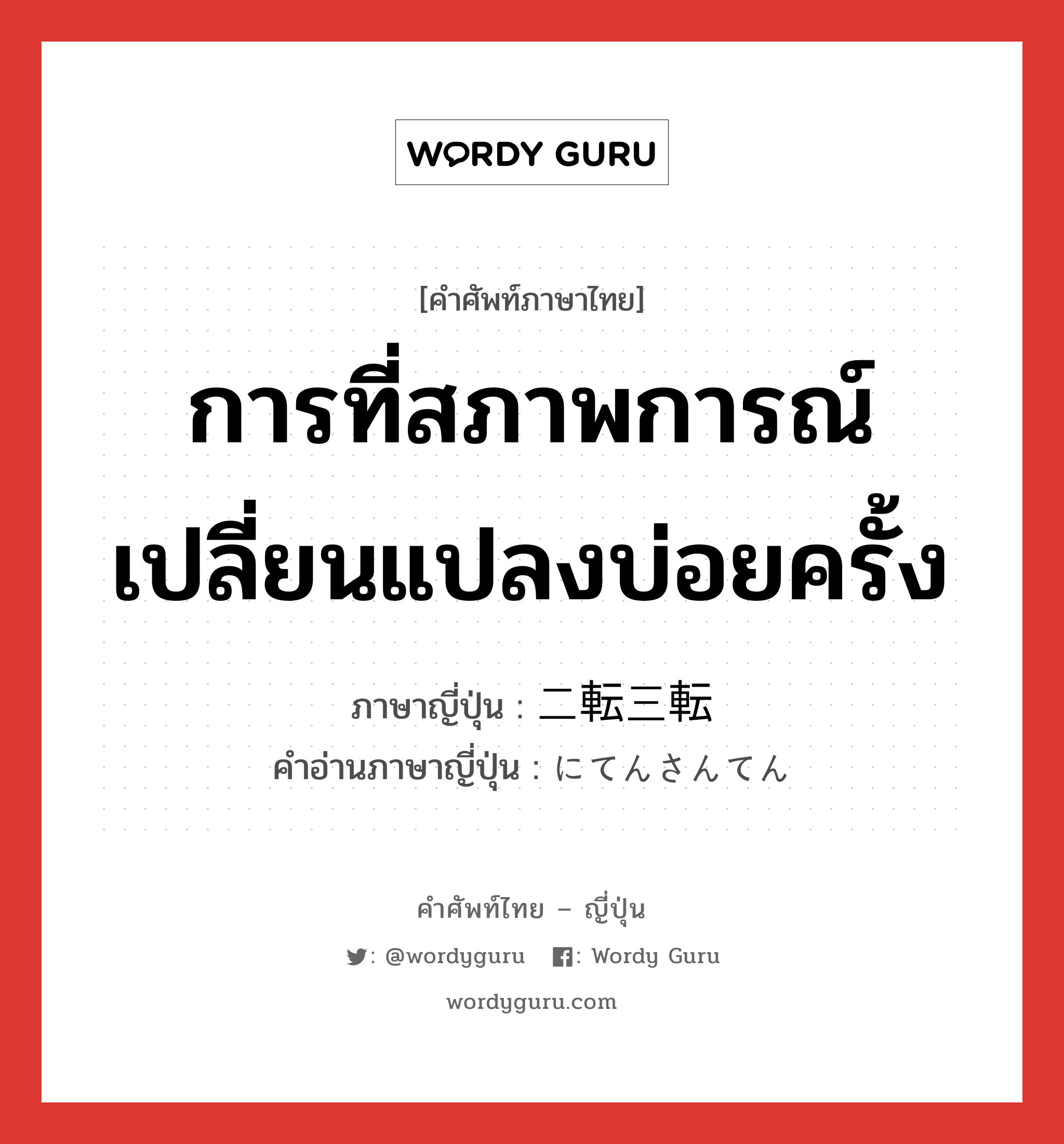 การที่สภาพการณ์เปลี่ยนแปลงบ่อยครั้ง ภาษาญี่ปุ่นคืออะไร, คำศัพท์ภาษาไทย - ญี่ปุ่น การที่สภาพการณ์เปลี่ยนแปลงบ่อยครั้ง ภาษาญี่ปุ่น 二転三転 คำอ่านภาษาญี่ปุ่น にてんさんてん หมวด n หมวด n