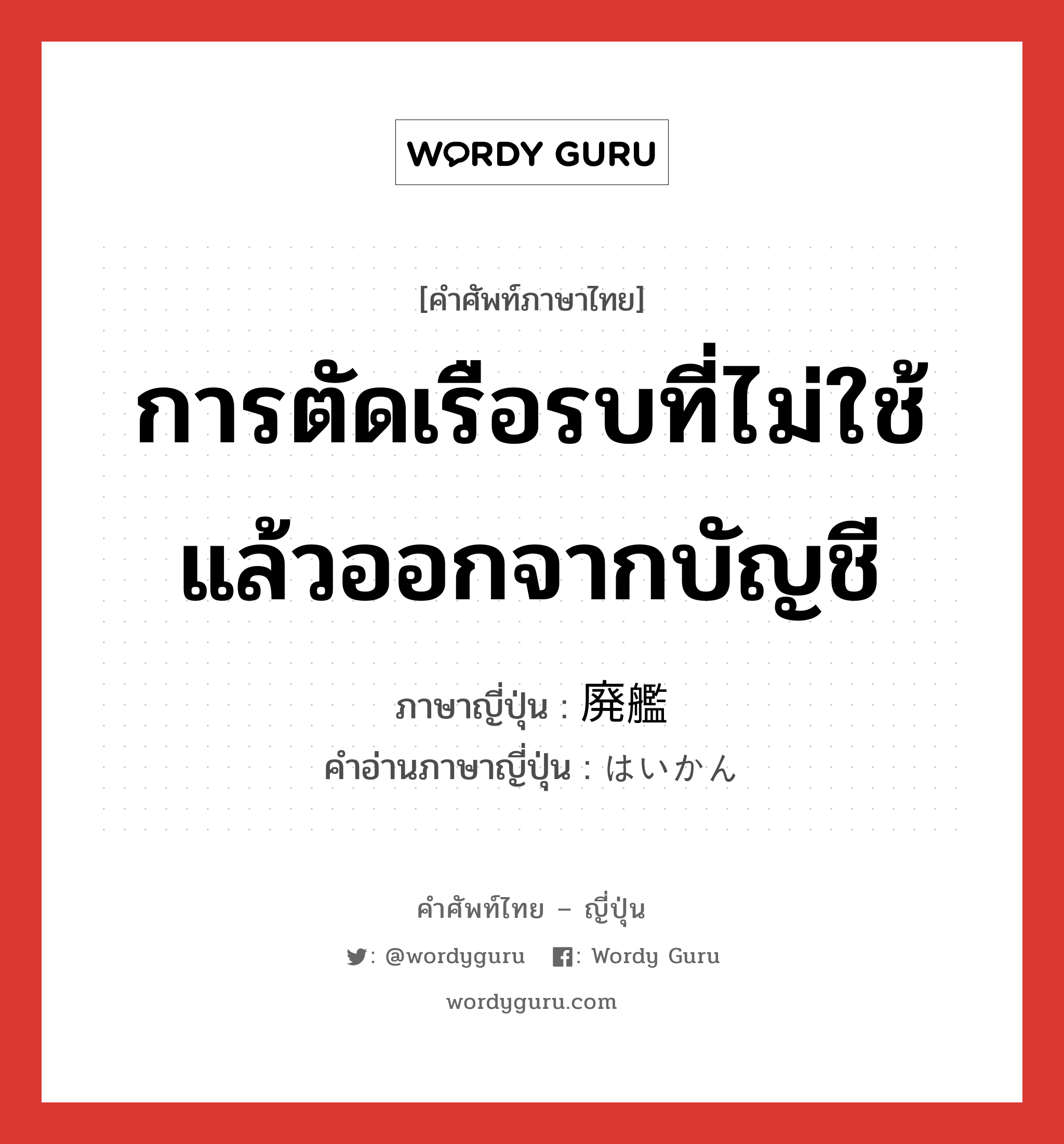 การตัดเรือรบที่ไม่ใช้แล้วออกจากบัญชี ภาษาญี่ปุ่นคืออะไร, คำศัพท์ภาษาไทย - ญี่ปุ่น การตัดเรือรบที่ไม่ใช้แล้วออกจากบัญชี ภาษาญี่ปุ่น 廃艦 คำอ่านภาษาญี่ปุ่น はいかん หมวด n หมวด n