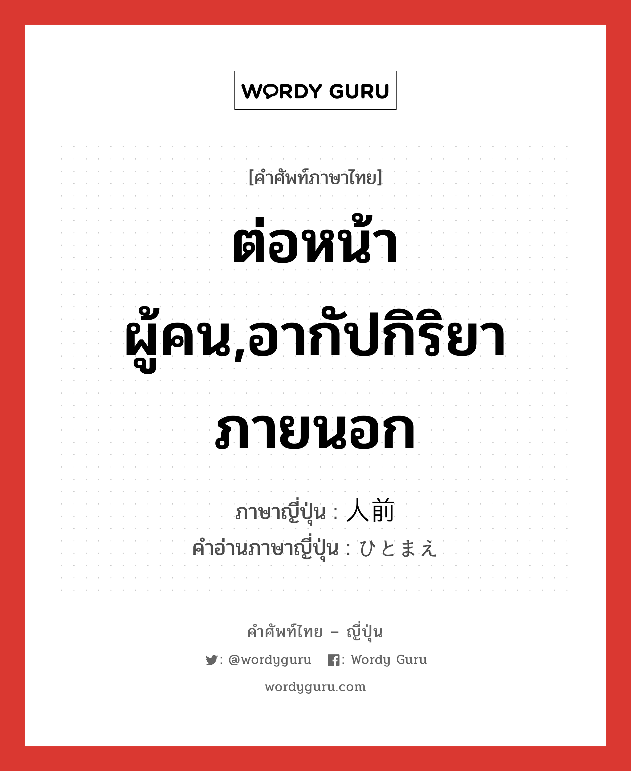 ต่อหน้าผู้คน,อากัปกิริยาภายนอก ภาษาญี่ปุ่นคืออะไร, คำศัพท์ภาษาไทย - ญี่ปุ่น ต่อหน้าผู้คน,อากัปกิริยาภายนอก ภาษาญี่ปุ่น 人前 คำอ่านภาษาญี่ปุ่น ひとまえ หมวด n หมวด n