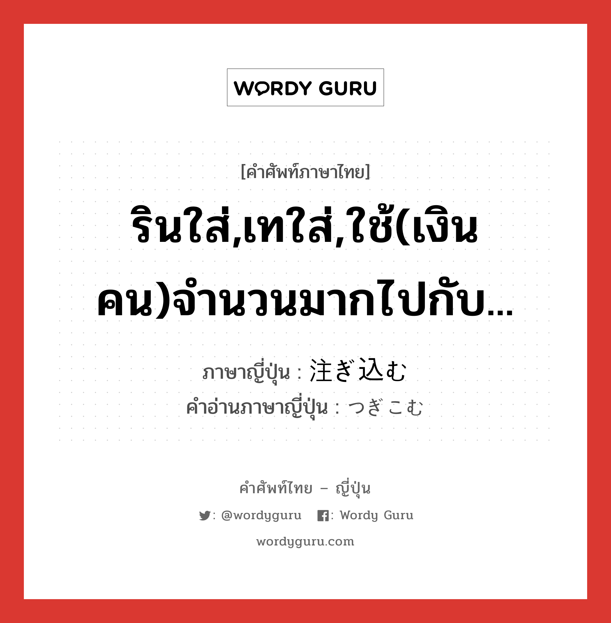 รินใส่,เทใส่,ใช้(เงิน คน)จำนวนมากไปกับ... ภาษาญี่ปุ่นคืออะไร, คำศัพท์ภาษาไทย - ญี่ปุ่น รินใส่,เทใส่,ใช้(เงิน คน)จำนวนมากไปกับ... ภาษาญี่ปุ่น 注ぎ込む คำอ่านภาษาญี่ปุ่น つぎこむ หมวด v5u หมวด v5u