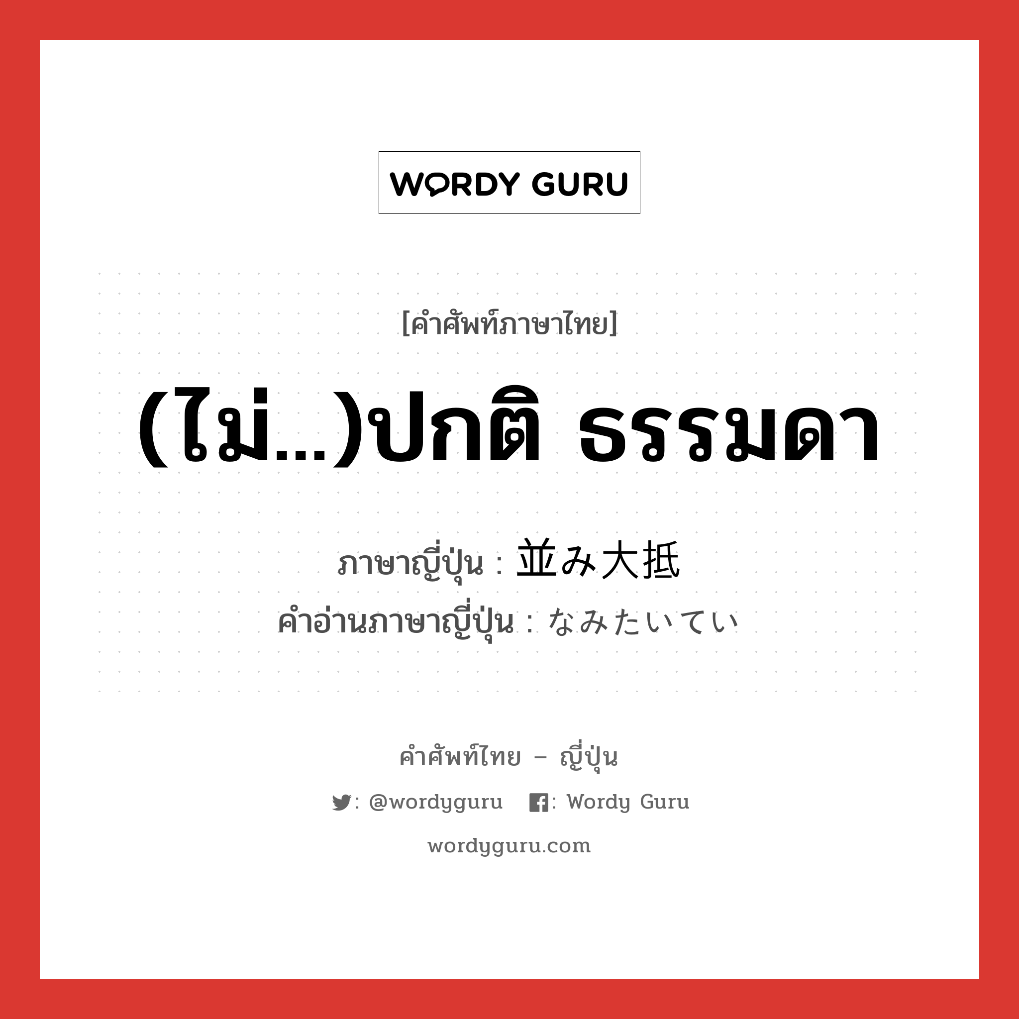 (ไม่...)ปกติ ธรรมดา ภาษาญี่ปุ่นคืออะไร, คำศัพท์ภาษาไทย - ญี่ปุ่น (ไม่...)ปกติ ธรรมดา ภาษาญี่ปุ่น 並み大抵 คำอ่านภาษาญี่ปุ่น なみたいてい หมวด adj-na หมวด adj-na