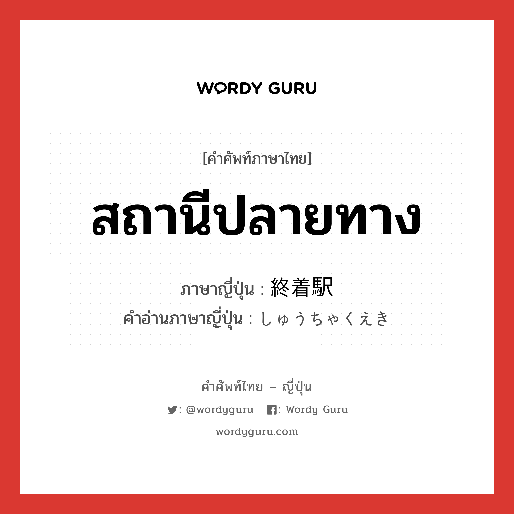 สถานีปลายทาง ภาษาญี่ปุ่นคืออะไร, คำศัพท์ภาษาไทย - ญี่ปุ่น สถานีปลายทาง ภาษาญี่ปุ่น 終着駅 คำอ่านภาษาญี่ปุ่น しゅうちゃくえき หมวด n หมวด n