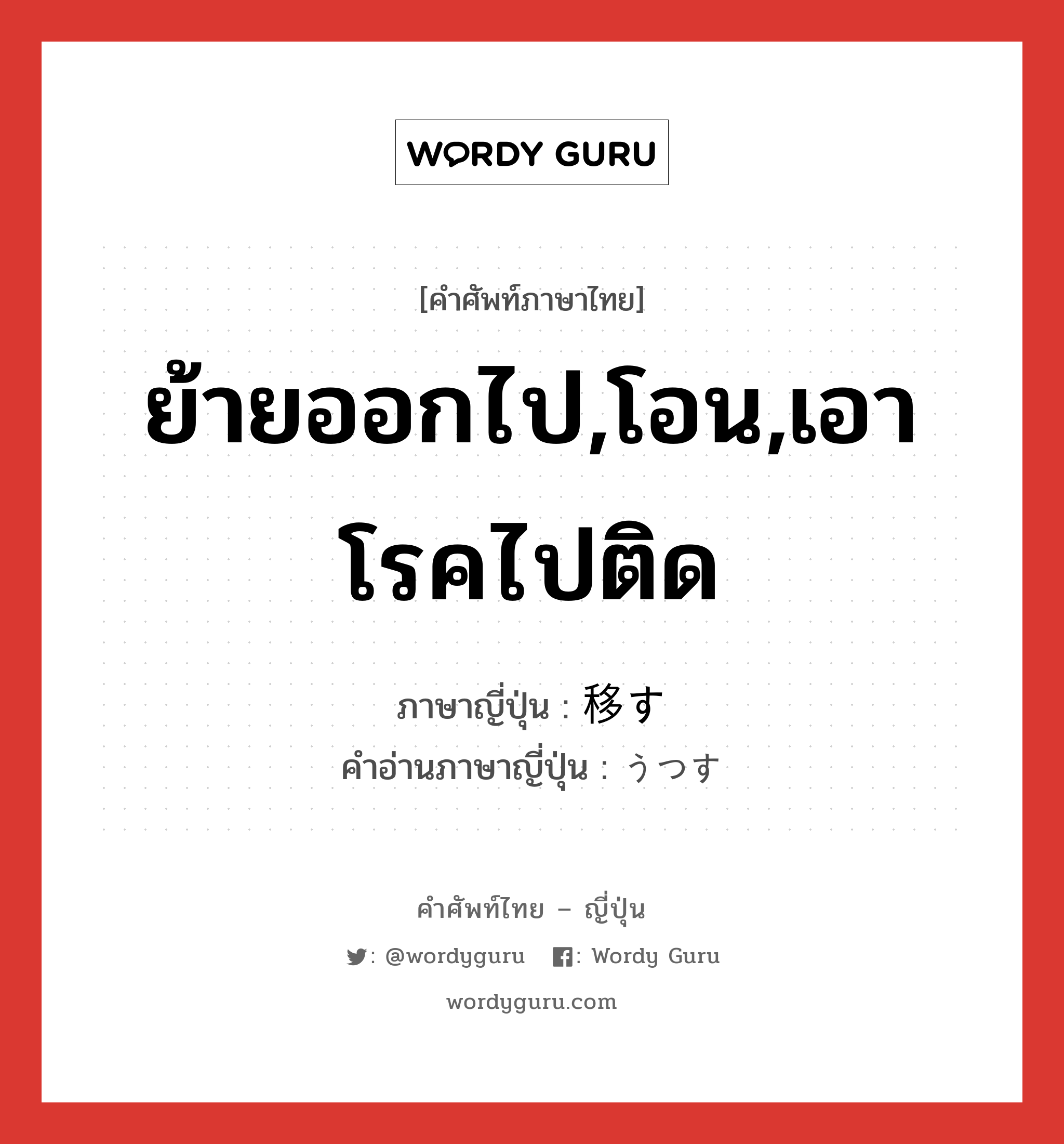 ย้ายออกไป,โอน,เอาโรคไปติด ภาษาญี่ปุ่นคืออะไร, คำศัพท์ภาษาไทย - ญี่ปุ่น ย้ายออกไป,โอน,เอาโรคไปติด ภาษาญี่ปุ่น 移す คำอ่านภาษาญี่ปุ่น うつす หมวด v5s หมวด v5s