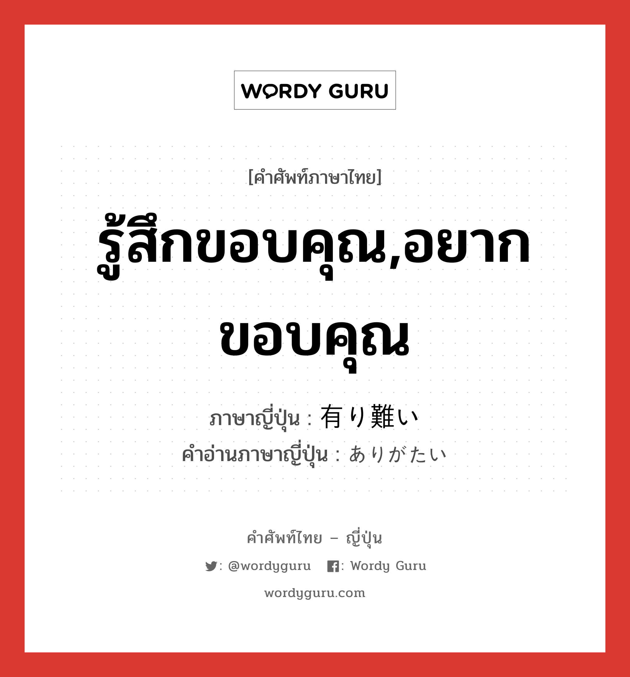 รู้สึกขอบคุณ,อยากขอบคุณ ภาษาญี่ปุ่นคืออะไร, คำศัพท์ภาษาไทย - ญี่ปุ่น รู้สึกขอบคุณ,อยากขอบคุณ ภาษาญี่ปุ่น 有り難い คำอ่านภาษาญี่ปุ่น ありがたい หมวด adj-i หมวด adj-i