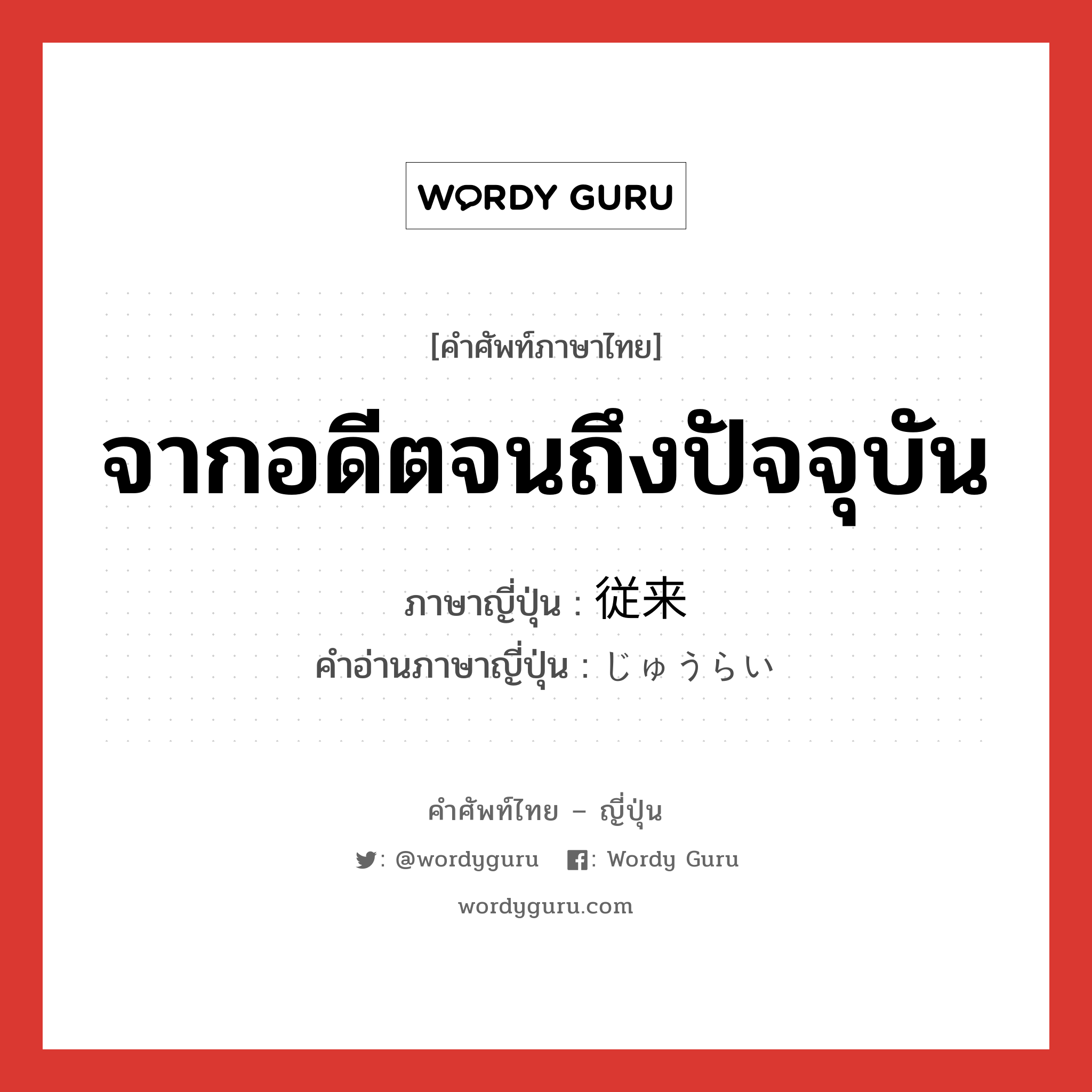 จากอดีตจนถึงปัจจุบัน ภาษาญี่ปุ่นคืออะไร, คำศัพท์ภาษาไทย - ญี่ปุ่น จากอดีตจนถึงปัจจุบัน ภาษาญี่ปุ่น 従来 คำอ่านภาษาญี่ปุ่น じゅうらい หมวด n-adv หมวด n-adv