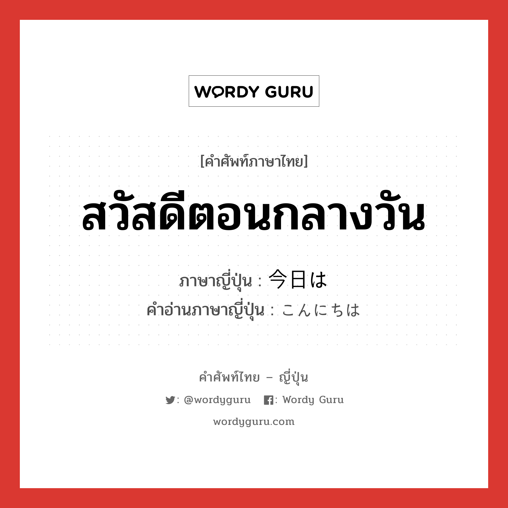 สวัสดีตอนกลางวัน ภาษาญี่ปุ่นคืออะไร, คำศัพท์ภาษาไทย - ญี่ปุ่น สวัสดีตอนกลางวัน ภาษาญี่ปุ่น 今日は คำอ่านภาษาญี่ปุ่น こんにちは หมวด int หมวด int