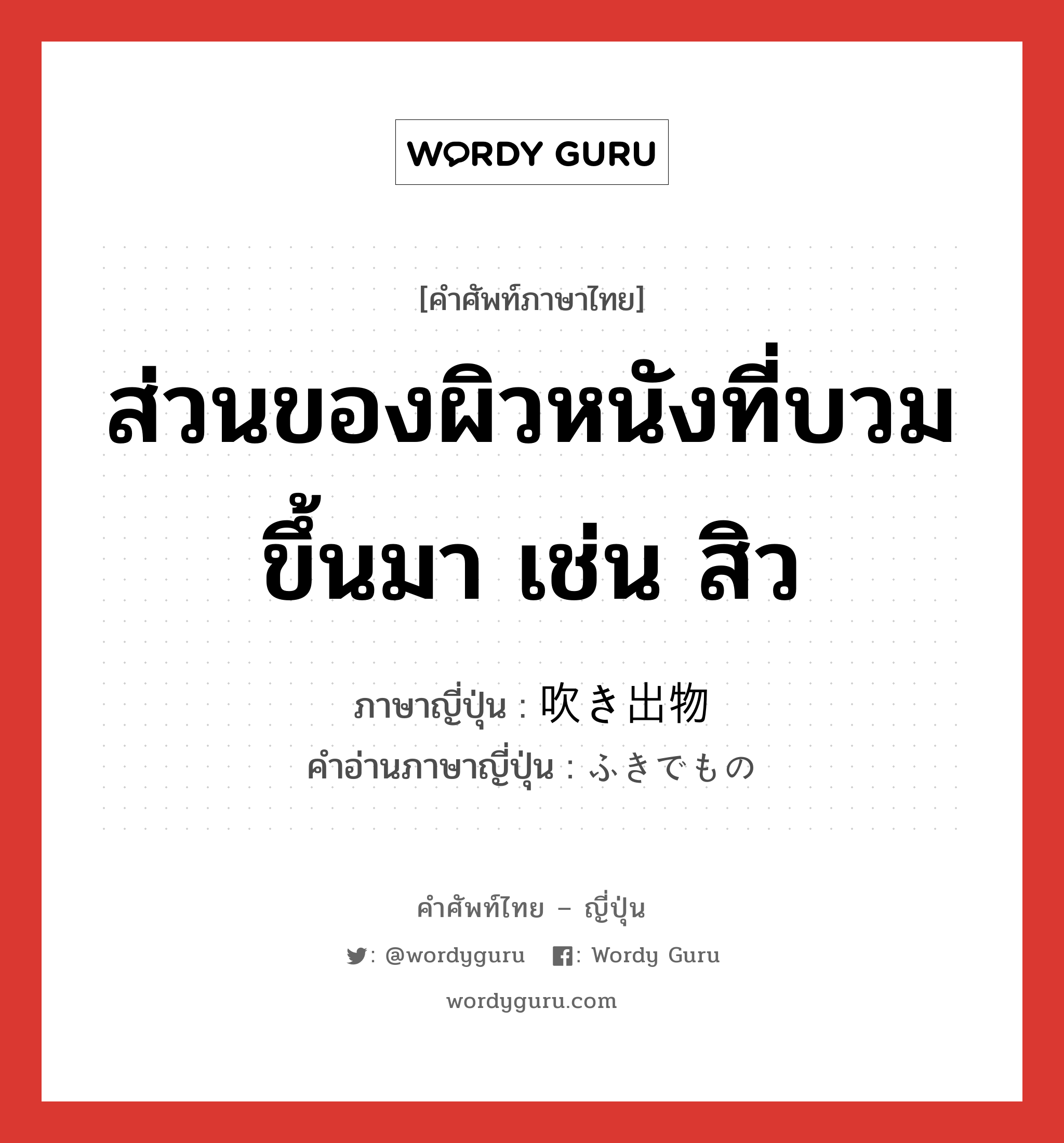 ส่วนของผิวหนังที่บวมขึ้นมา เช่น สิว ภาษาญี่ปุ่นคืออะไร, คำศัพท์ภาษาไทย - ญี่ปุ่น ส่วนของผิวหนังที่บวมขึ้นมา เช่น สิว ภาษาญี่ปุ่น 吹き出物 คำอ่านภาษาญี่ปุ่น ふきでもの หมวด n หมวด n