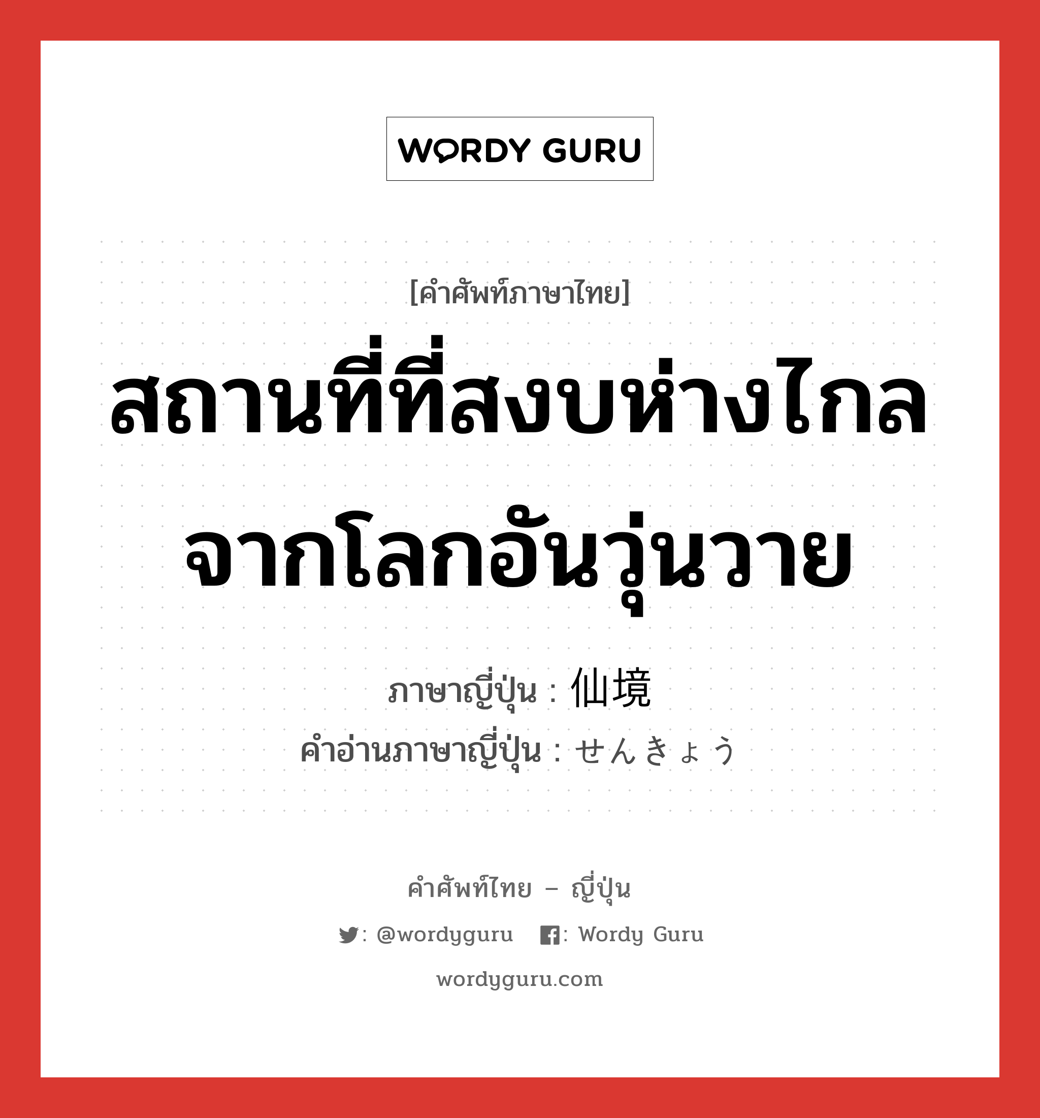 สถานที่ที่สงบห่างไกลจากโลกอันวุ่นวาย ภาษาญี่ปุ่นคืออะไร, คำศัพท์ภาษาไทย - ญี่ปุ่น สถานที่ที่สงบห่างไกลจากโลกอันวุ่นวาย ภาษาญี่ปุ่น 仙境 คำอ่านภาษาญี่ปุ่น せんきょう หมวด n หมวด n