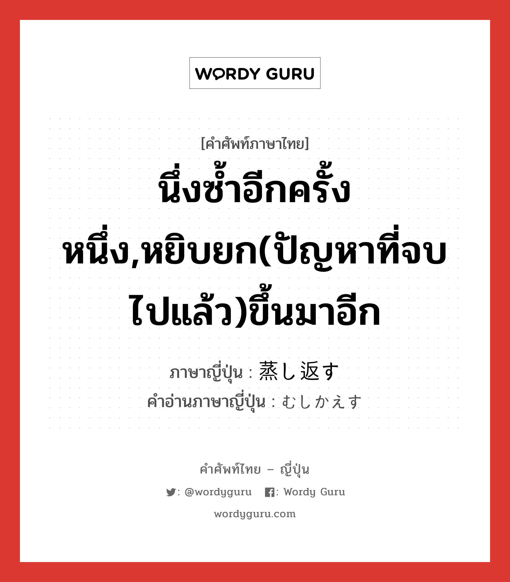 นึ่งซ้ำอีกครั้งหนึ่ง,หยิบยก(ปัญหาที่จบไปแล้ว)ขึ้นมาอีก ภาษาญี่ปุ่นคืออะไร, คำศัพท์ภาษาไทย - ญี่ปุ่น นึ่งซ้ำอีกครั้งหนึ่ง,หยิบยก(ปัญหาที่จบไปแล้ว)ขึ้นมาอีก ภาษาญี่ปุ่น 蒸し返す คำอ่านภาษาญี่ปุ่น むしかえす หมวด v5s หมวด v5s