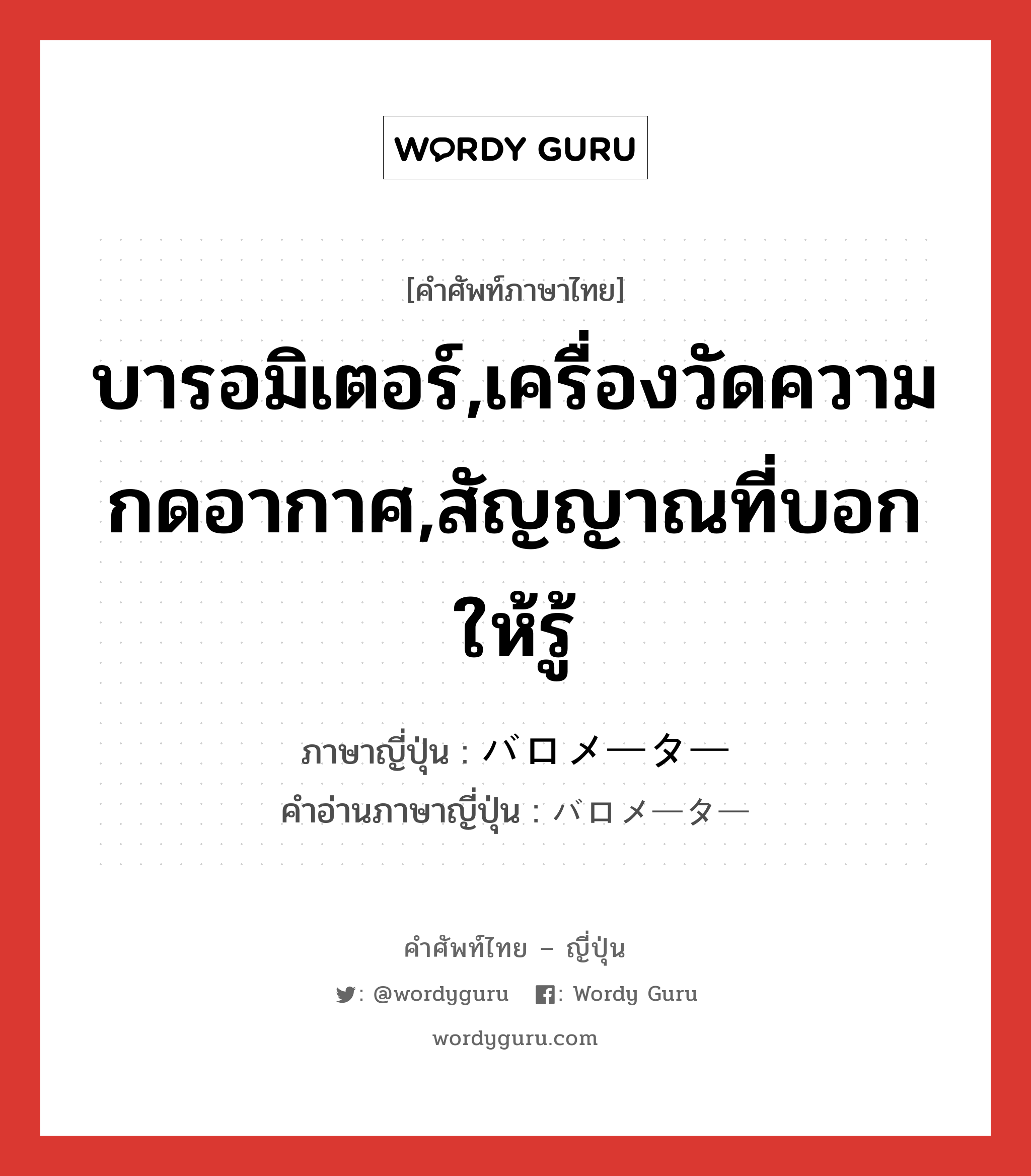 บารอมิเตอร์,เครื่องวัดความกดอากาศ,สัญญาณที่บอกให้รู้ ภาษาญี่ปุ่นคืออะไร, คำศัพท์ภาษาไทย - ญี่ปุ่น บารอมิเตอร์,เครื่องวัดความกดอากาศ,สัญญาณที่บอกให้รู้ ภาษาญี่ปุ่น バロメーター คำอ่านภาษาญี่ปุ่น バロメーター หมวด n หมวด n