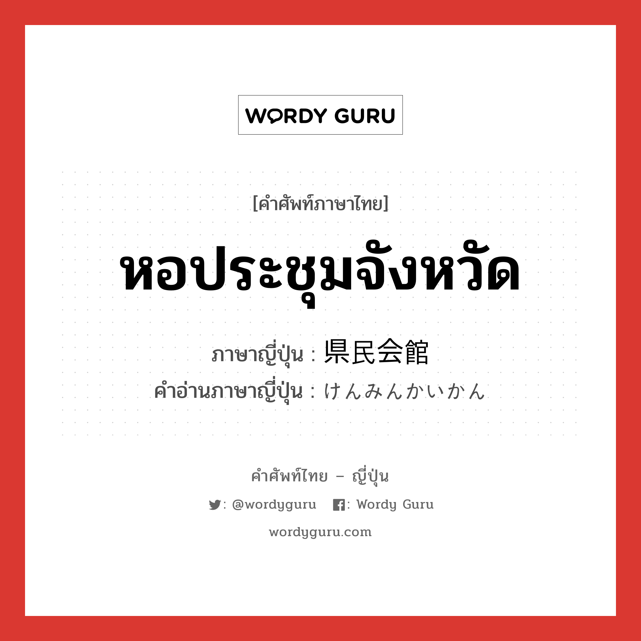 หอประชุมจังหวัด ภาษาญี่ปุ่นคืออะไร, คำศัพท์ภาษาไทย - ญี่ปุ่น หอประชุมจังหวัด ภาษาญี่ปุ่น 県民会館 คำอ่านภาษาญี่ปุ่น けんみんかいかん หมวด n หมวด n