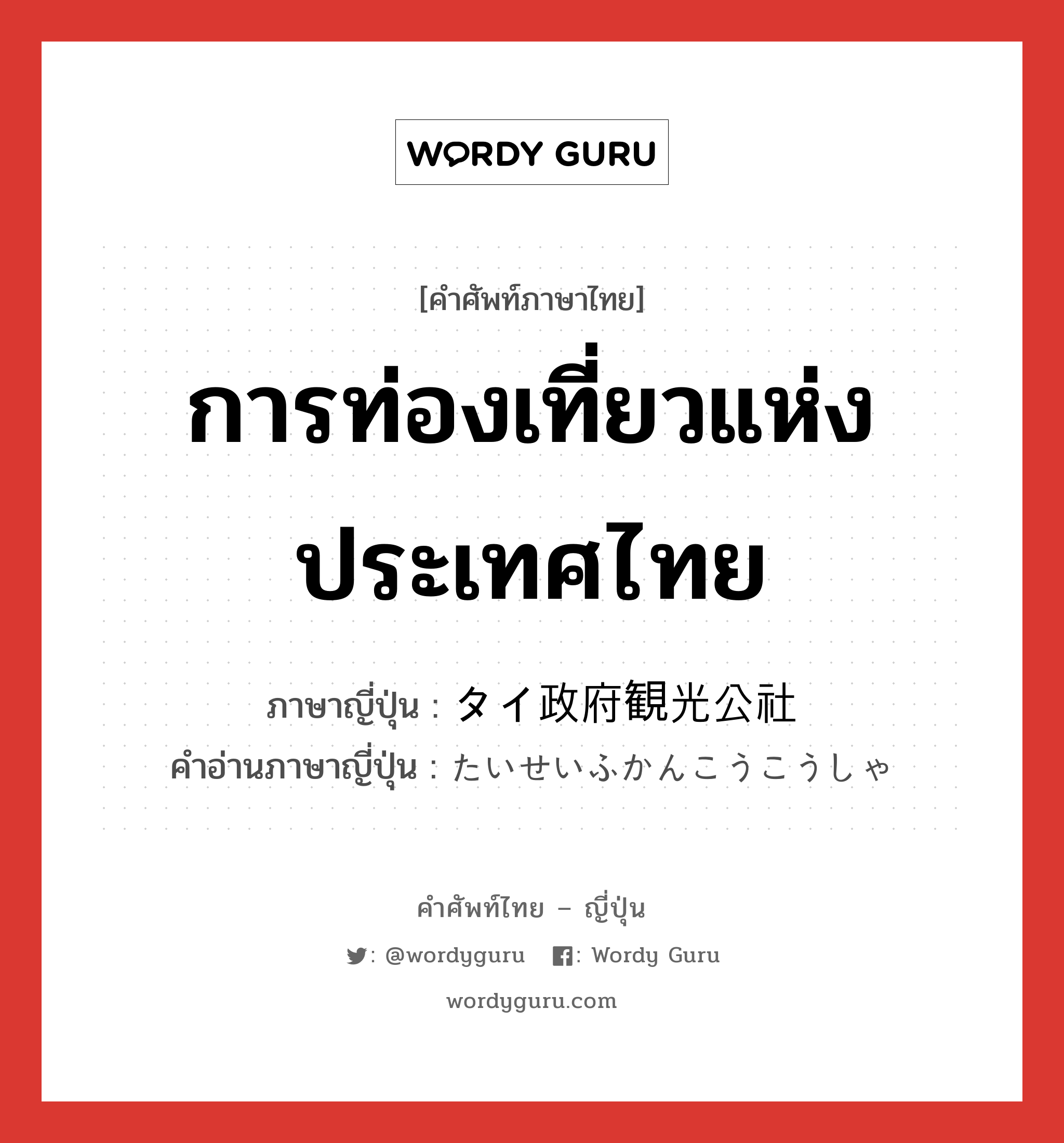 การท่องเที่ยวแห่งประเทศไทย ภาษาญี่ปุ่นคืออะไร, คำศัพท์ภาษาไทย - ญี่ปุ่น การท่องเที่ยวแห่งประเทศไทย ภาษาญี่ปุ่น タイ政府観光公社 คำอ่านภาษาญี่ปุ่น たいせいふかんこうこうしゃ หมวด n หมวด n