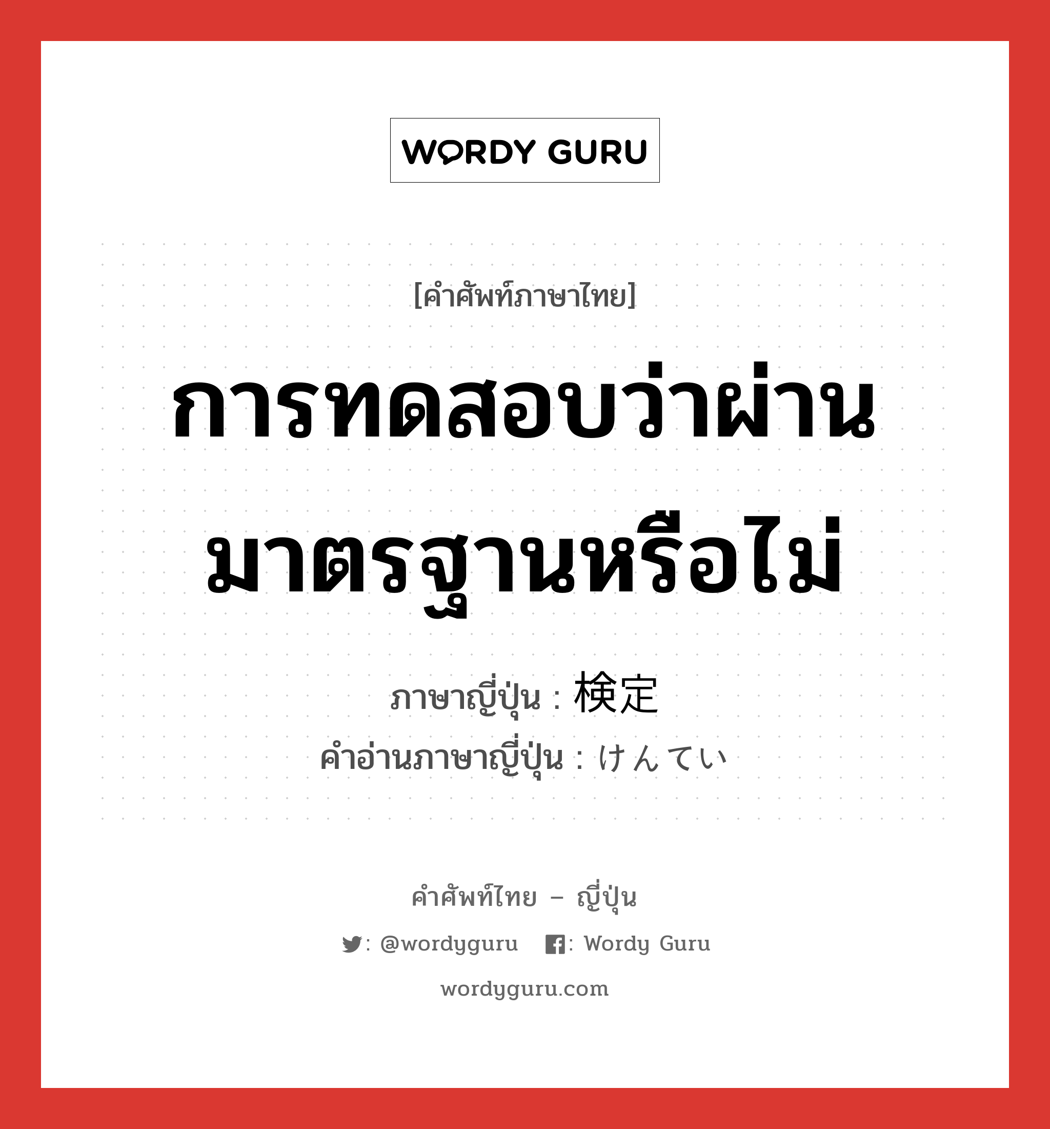 การทดสอบว่าผ่านมาตรฐานหรือไม่ ภาษาญี่ปุ่นคืออะไร, คำศัพท์ภาษาไทย - ญี่ปุ่น การทดสอบว่าผ่านมาตรฐานหรือไม่ ภาษาญี่ปุ่น 検定 คำอ่านภาษาญี่ปุ่น けんてい หมวด n หมวด n