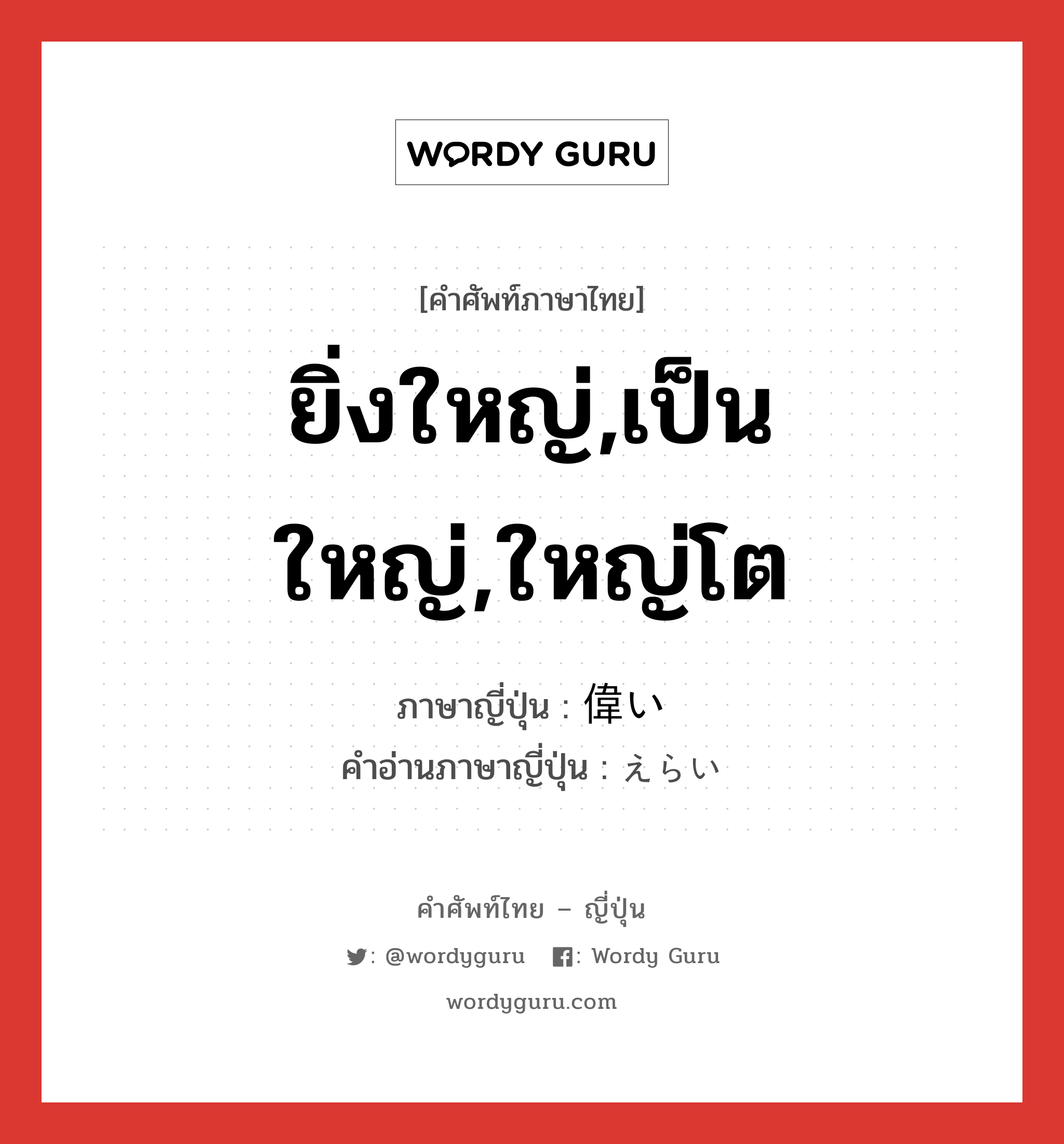 ยิ่งใหญ่,เป็นใหญ่,ใหญ่โต ภาษาญี่ปุ่นคืออะไร, คำศัพท์ภาษาไทย - ญี่ปุ่น ยิ่งใหญ่,เป็นใหญ่,ใหญ่โต ภาษาญี่ปุ่น 偉い คำอ่านภาษาญี่ปุ่น えらい หมวด adj-i หมวด adj-i