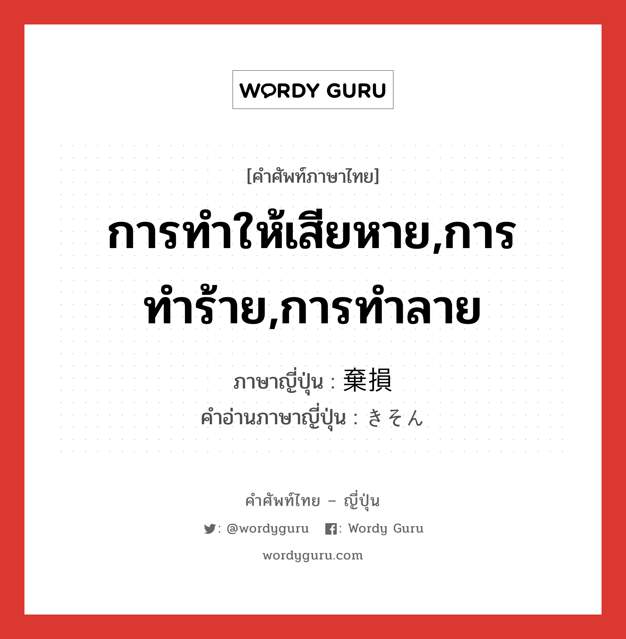 การทำให้เสียหาย,การทำร้าย,การทำลาย ภาษาญี่ปุ่นคืออะไร, คำศัพท์ภาษาไทย - ญี่ปุ่น การทำให้เสียหาย,การทำร้าย,การทำลาย ภาษาญี่ปุ่น 棄損 คำอ่านภาษาญี่ปุ่น きそん หมวด n หมวด n