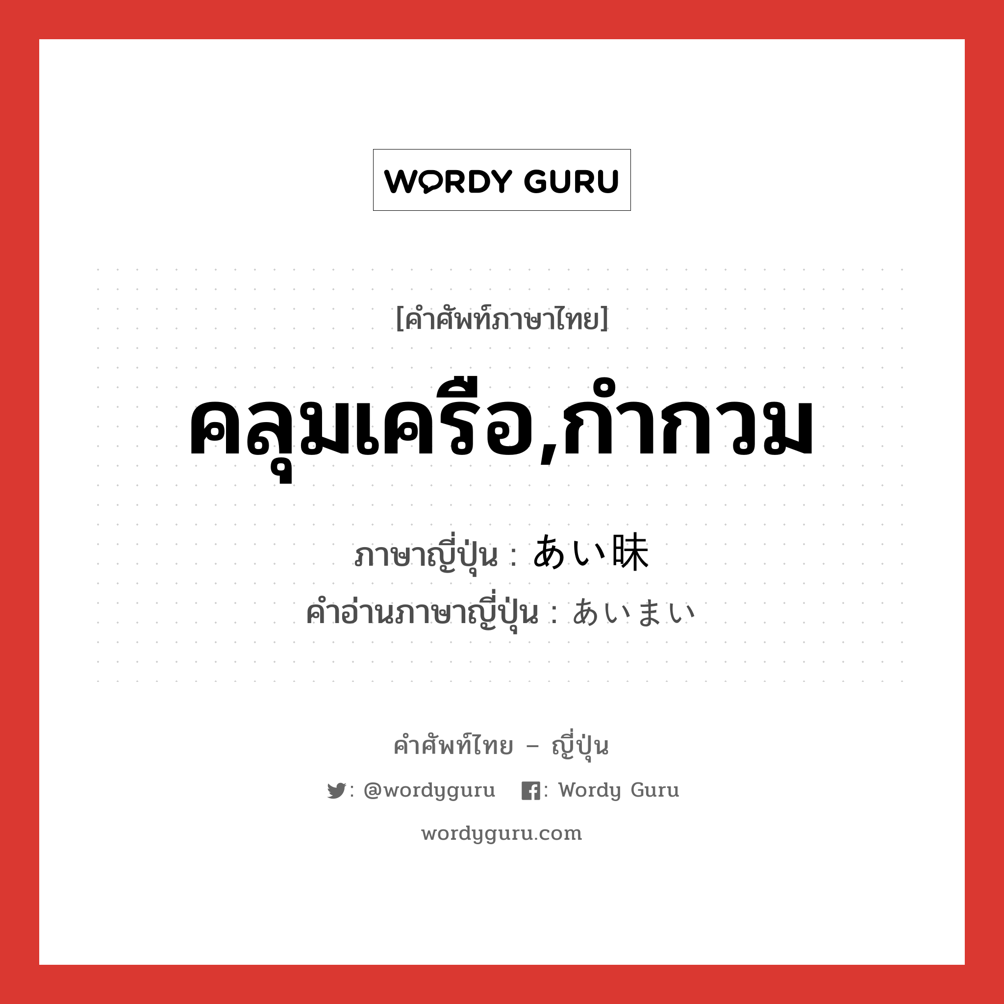 คลุมเครือ,กำกวม ภาษาญี่ปุ่นคืออะไร, คำศัพท์ภาษาไทย - ญี่ปุ่น คลุมเครือ,กำกวม ภาษาญี่ปุ่น あい昧 คำอ่านภาษาญี่ปุ่น あいまい หมวด adj-na หมวด adj-na