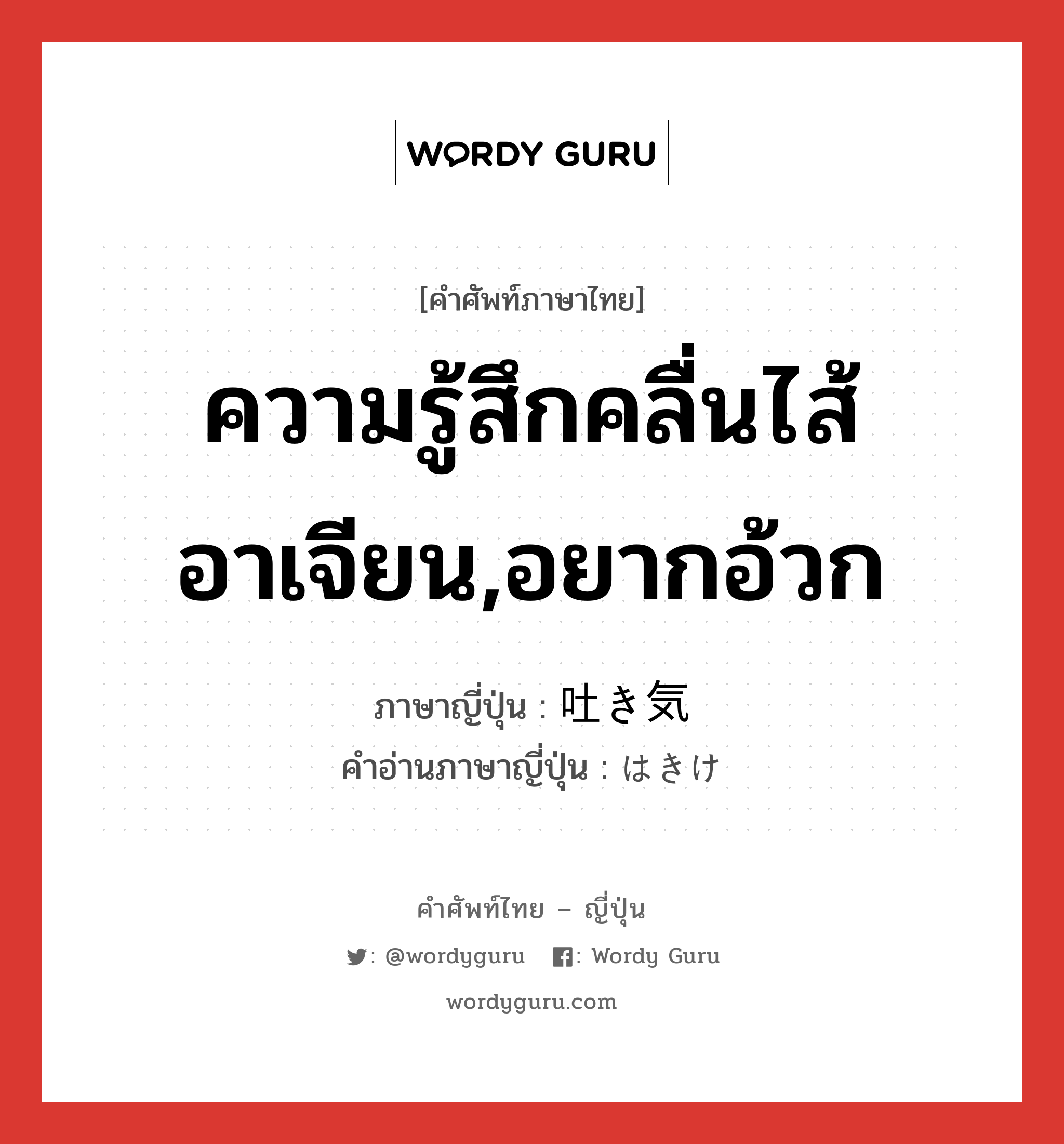 ความรู้สึกคลื่นไส้อาเจียน,อยากอ้วก ภาษาญี่ปุ่นคืออะไร, คำศัพท์ภาษาไทย - ญี่ปุ่น ความรู้สึกคลื่นไส้อาเจียน,อยากอ้วก ภาษาญี่ปุ่น 吐き気 คำอ่านภาษาญี่ปุ่น はきけ หมวด n หมวด n