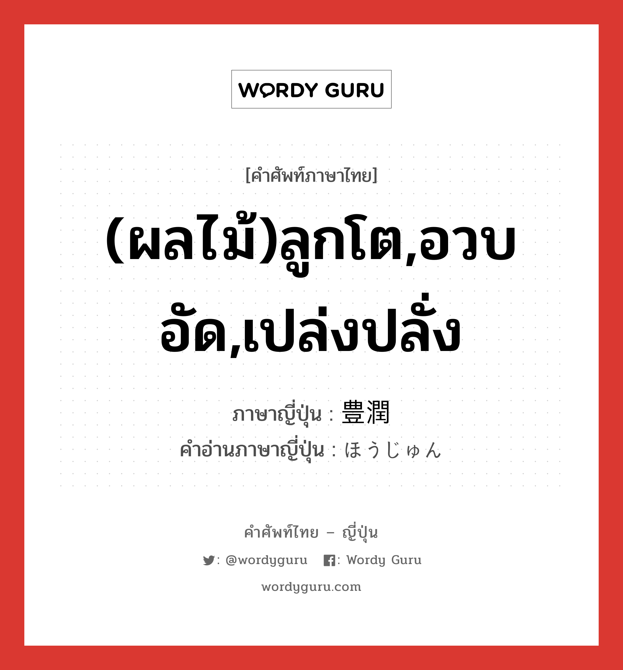 (ผลไม้)ลูกโต,อวบอัด,เปล่งปลั่ง ภาษาญี่ปุ่นคืออะไร, คำศัพท์ภาษาไทย - ญี่ปุ่น (ผลไม้)ลูกโต,อวบอัด,เปล่งปลั่ง ภาษาญี่ปุ่น 豊潤 คำอ่านภาษาญี่ปุ่น ほうじゅん หมวด adj-na หมวด adj-na