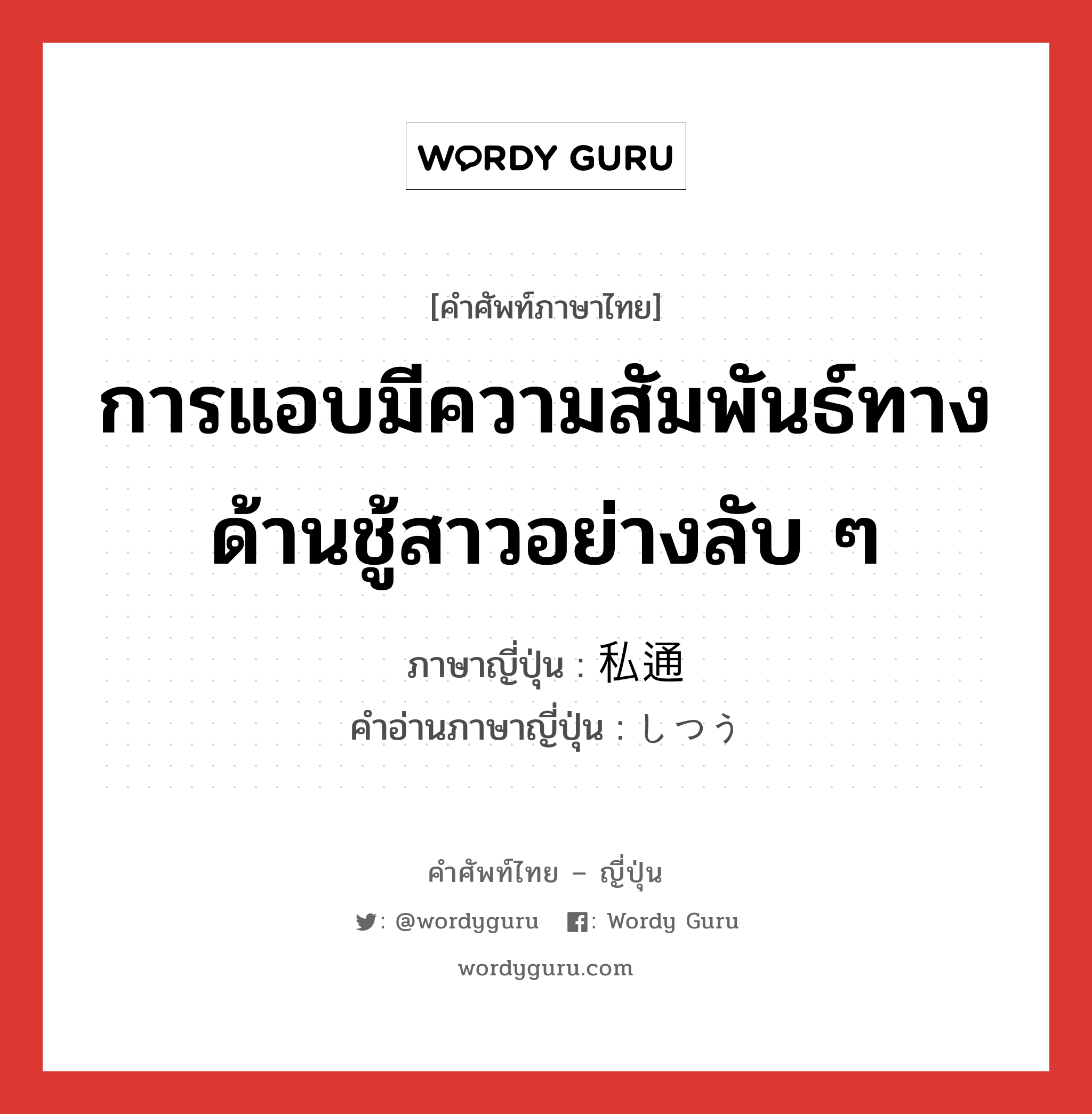 การแอบมีความสัมพันธ์ทางด้านชู้สาวอย่างลับ ๆ ภาษาญี่ปุ่นคืออะไร, คำศัพท์ภาษาไทย - ญี่ปุ่น การแอบมีความสัมพันธ์ทางด้านชู้สาวอย่างลับ ๆ ภาษาญี่ปุ่น 私通 คำอ่านภาษาญี่ปุ่น しつう หมวด n หมวด n