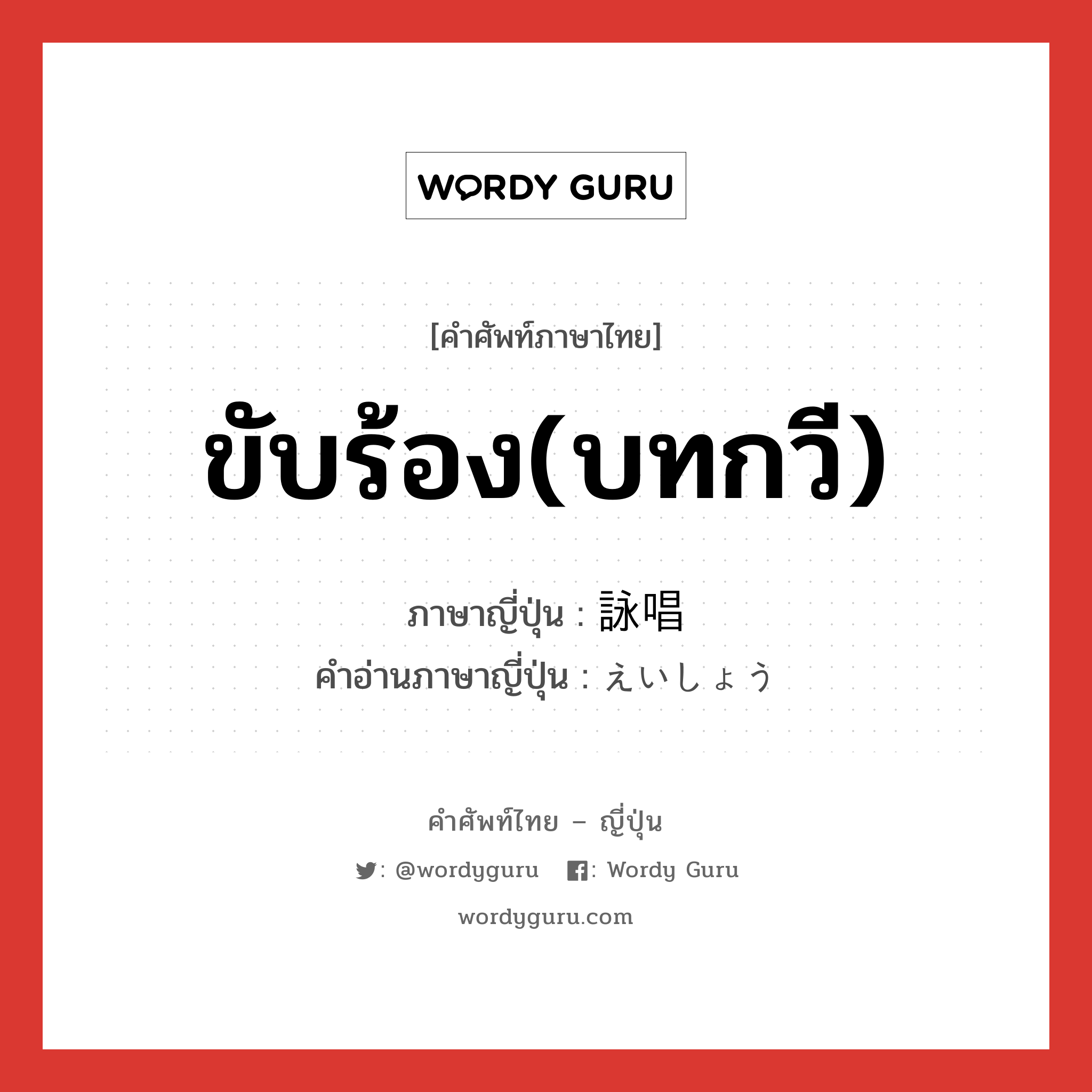 ขับร้อง(บทกวี) ภาษาญี่ปุ่นคืออะไร, คำศัพท์ภาษาไทย - ญี่ปุ่น ขับร้อง(บทกวี) ภาษาญี่ปุ่น 詠唱 คำอ่านภาษาญี่ปุ่น えいしょう หมวด n หมวด n