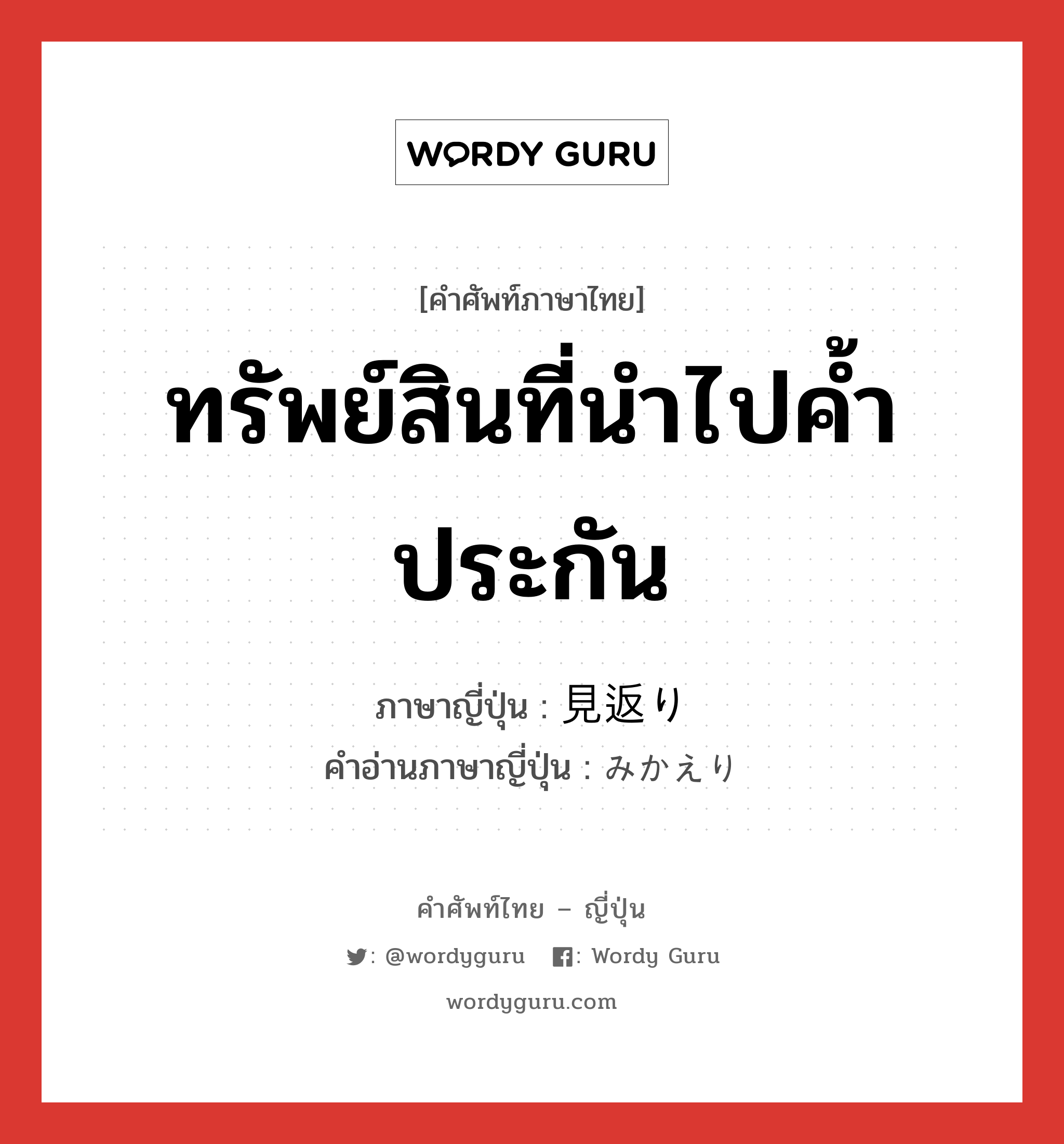 ทรัพย์สินที่นำไปค้ำประกัน ภาษาญี่ปุ่นคืออะไร, คำศัพท์ภาษาไทย - ญี่ปุ่น ทรัพย์สินที่นำไปค้ำประกัน ภาษาญี่ปุ่น 見返り คำอ่านภาษาญี่ปุ่น みかえり หมวด n หมวด n