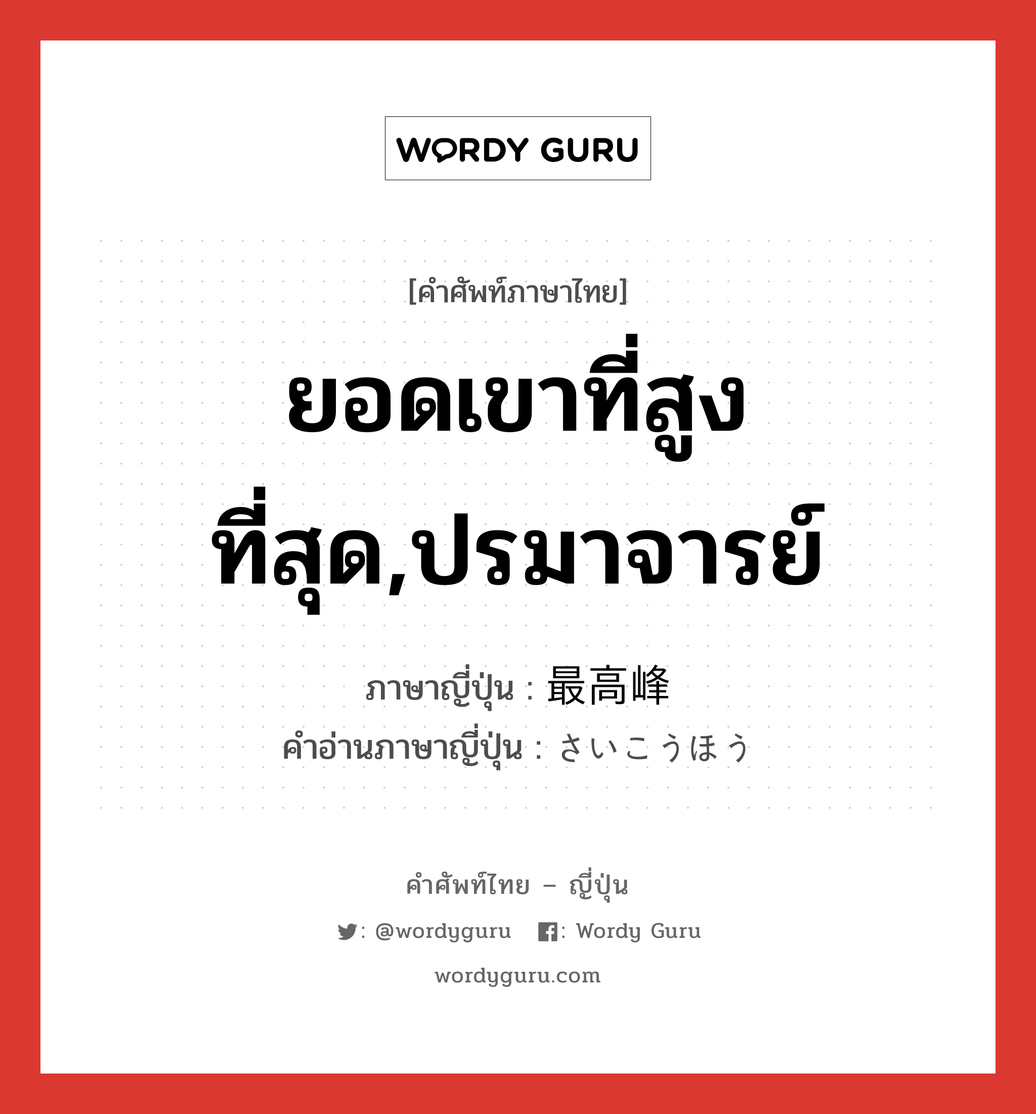 ยอดเขาที่สูงที่สุด,ปรมาจารย์ ภาษาญี่ปุ่นคืออะไร, คำศัพท์ภาษาไทย - ญี่ปุ่น ยอดเขาที่สูงที่สุด,ปรมาจารย์ ภาษาญี่ปุ่น 最高峰 คำอ่านภาษาญี่ปุ่น さいこうほう หมวด n หมวด n