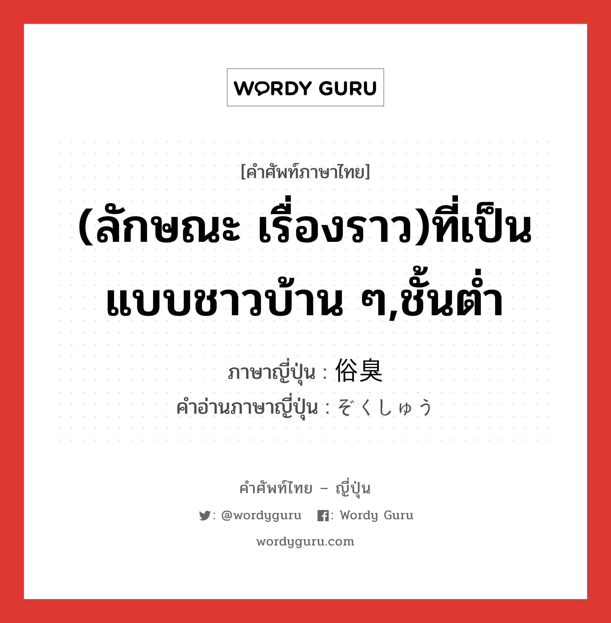 (ลักษณะ เรื่องราว)ที่เป็นแบบชาวบ้าน ๆ,ชั้นต่ำ ภาษาญี่ปุ่นคืออะไร, คำศัพท์ภาษาไทย - ญี่ปุ่น (ลักษณะ เรื่องราว)ที่เป็นแบบชาวบ้าน ๆ,ชั้นต่ำ ภาษาญี่ปุ่น 俗臭 คำอ่านภาษาญี่ปุ่น ぞくしゅう หมวด n หมวด n