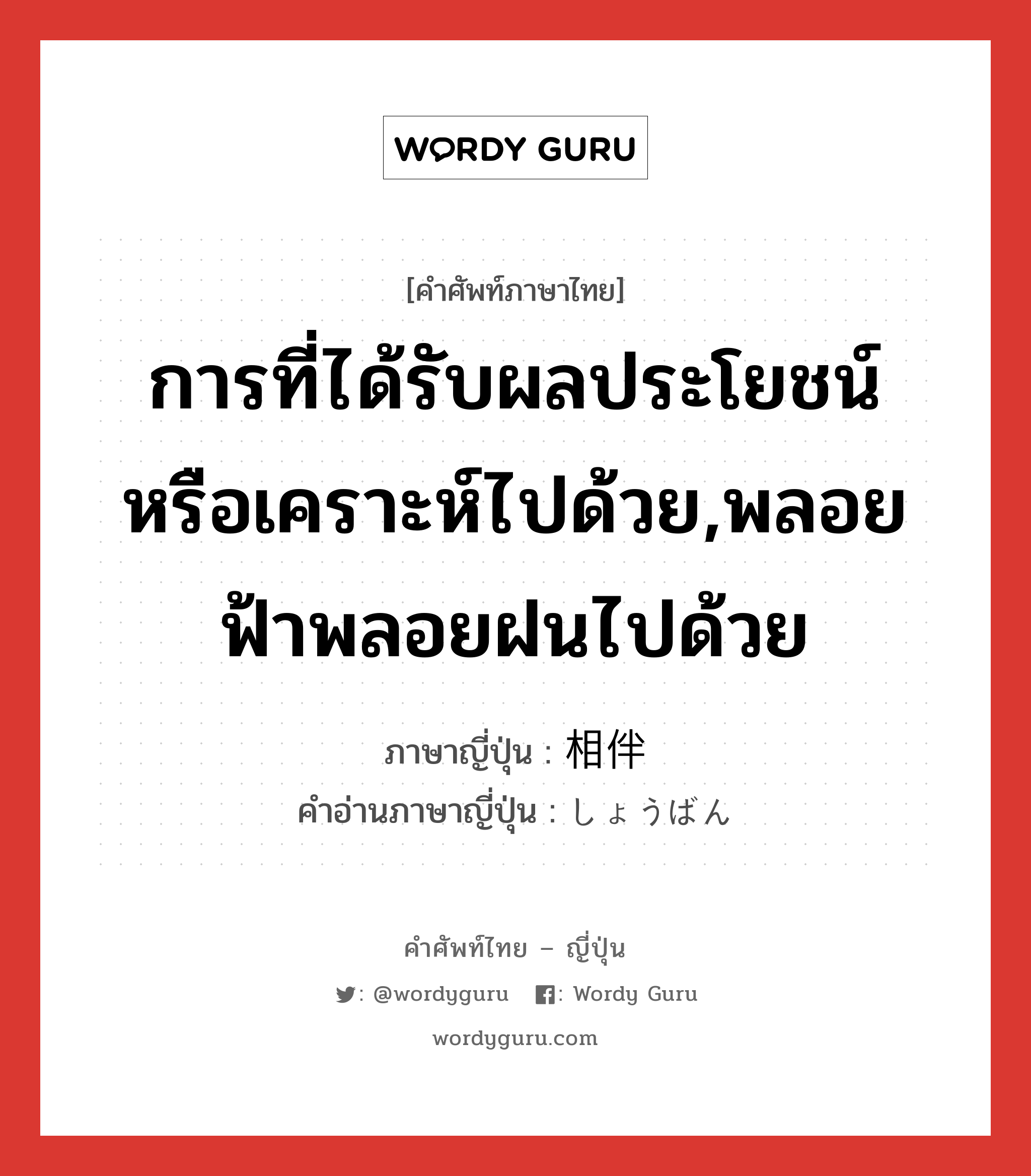 การที่ได้รับผลประโยชน์หรือเคราะห์ไปด้วย,พลอยฟ้าพลอยฝนไปด้วย ภาษาญี่ปุ่นคืออะไร, คำศัพท์ภาษาไทย - ญี่ปุ่น การที่ได้รับผลประโยชน์หรือเคราะห์ไปด้วย,พลอยฟ้าพลอยฝนไปด้วย ภาษาญี่ปุ่น 相伴 คำอ่านภาษาญี่ปุ่น しょうばん หมวด n หมวด n