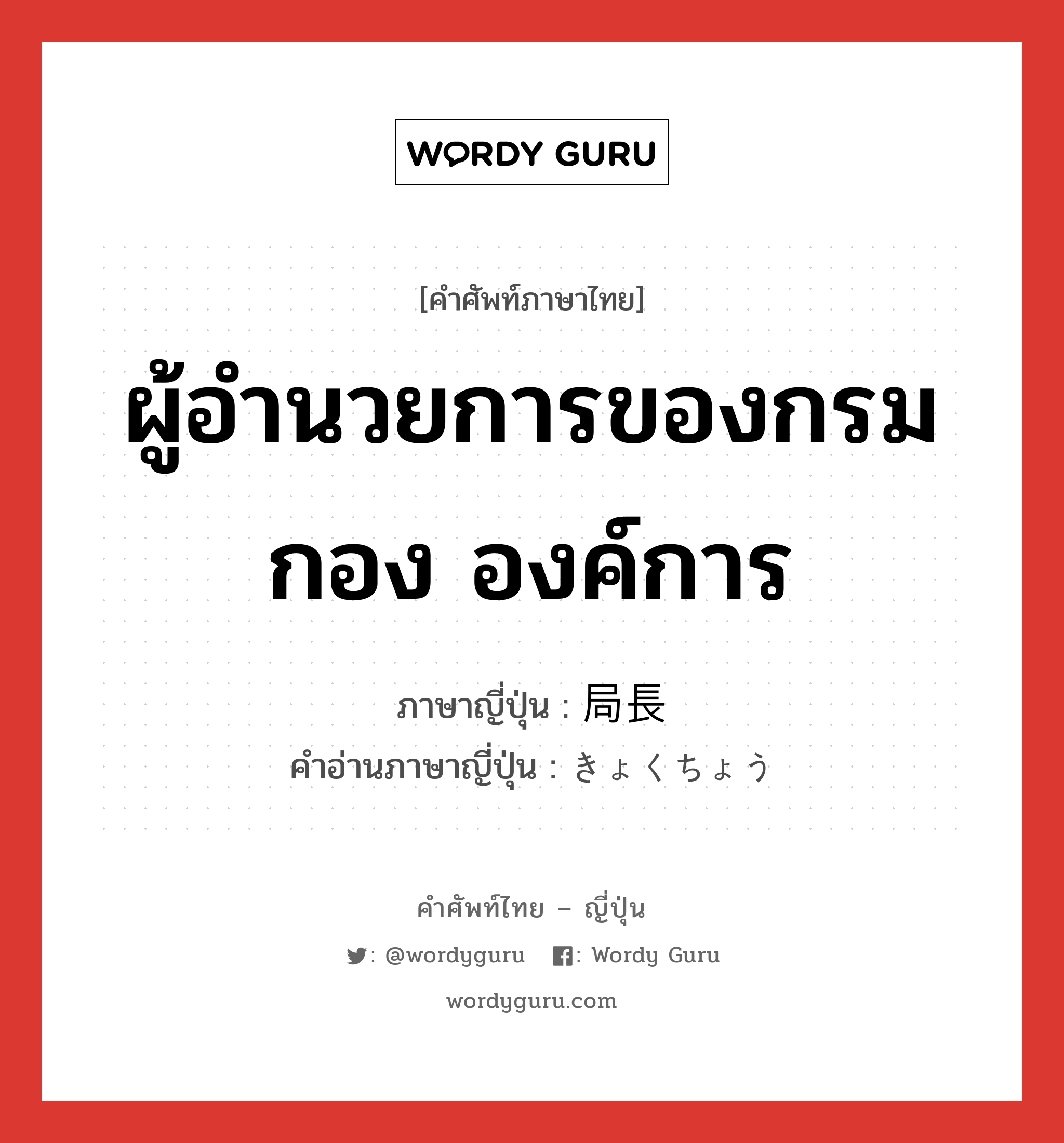 ผู้อำนวยการของกรม กอง องค์การ ภาษาญี่ปุ่นคืออะไร, คำศัพท์ภาษาไทย - ญี่ปุ่น ผู้อำนวยการของกรม กอง องค์การ ภาษาญี่ปุ่น 局長 คำอ่านภาษาญี่ปุ่น きょくちょう หมวด n หมวด n