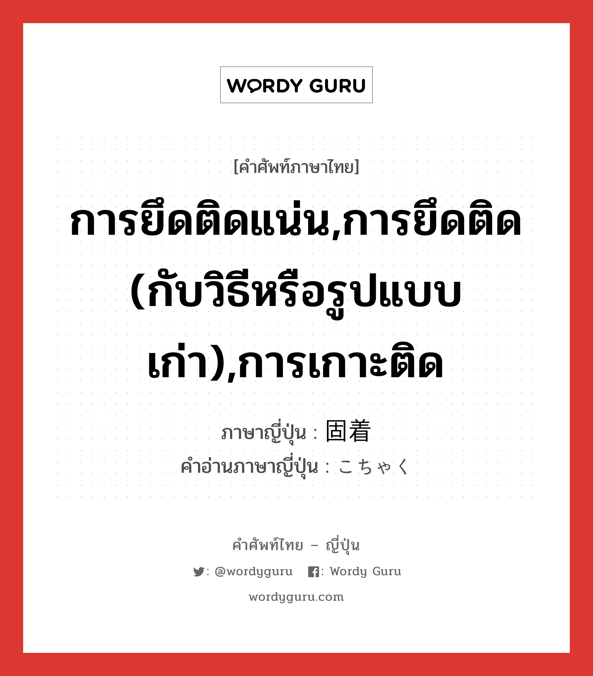 การยึดติดแน่น,การยึดติด (กับวิธีหรือรูปแบบเก่า),การเกาะติด ภาษาญี่ปุ่นคืออะไร, คำศัพท์ภาษาไทย - ญี่ปุ่น การยึดติดแน่น,การยึดติด (กับวิธีหรือรูปแบบเก่า),การเกาะติด ภาษาญี่ปุ่น 固着 คำอ่านภาษาญี่ปุ่น こちゃく หมวด n หมวด n