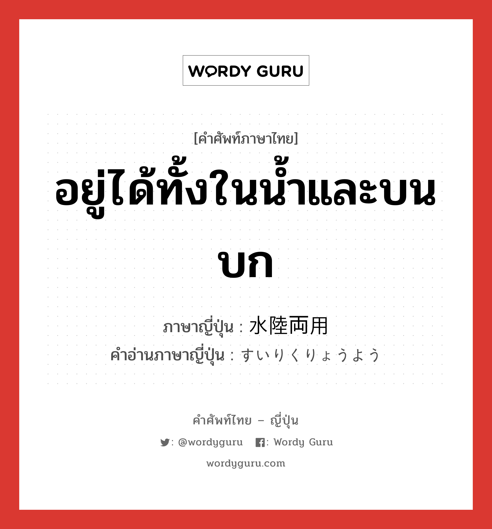 อยู่ได้ทั้งในน้ำและบนบก ภาษาญี่ปุ่นคืออะไร, คำศัพท์ภาษาไทย - ญี่ปุ่น อยู่ได้ทั้งในน้ำและบนบก ภาษาญี่ปุ่น 水陸両用 คำอ่านภาษาญี่ปุ่น すいりくりょうよう หมวด adj-no หมวด adj-no