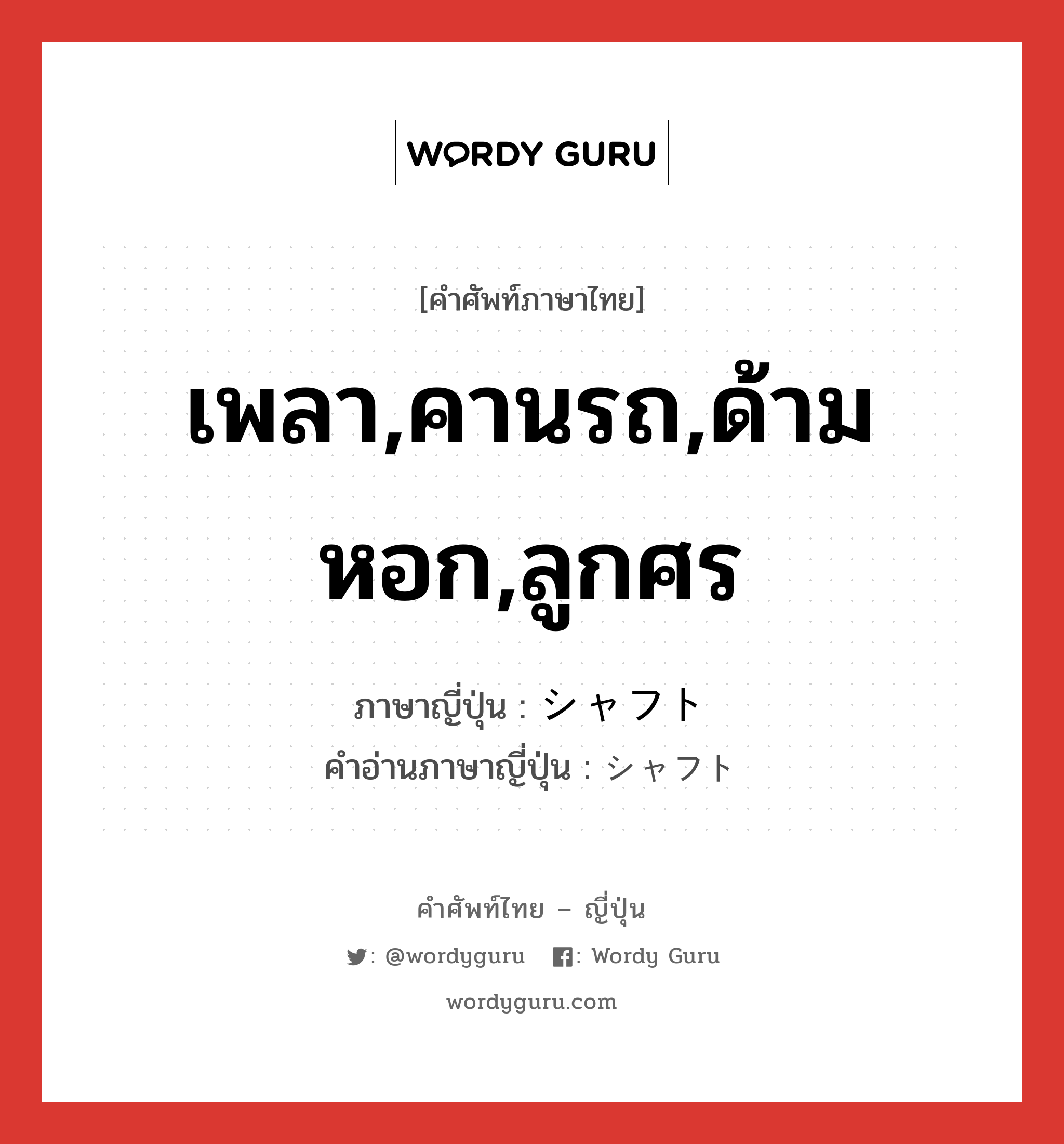 เพลา,คานรถ,ด้ามหอก,ลูกศร ภาษาญี่ปุ่นคืออะไร, คำศัพท์ภาษาไทย - ญี่ปุ่น เพลา,คานรถ,ด้ามหอก,ลูกศร ภาษาญี่ปุ่น シャフト คำอ่านภาษาญี่ปุ่น シャフト หมวด n หมวด n