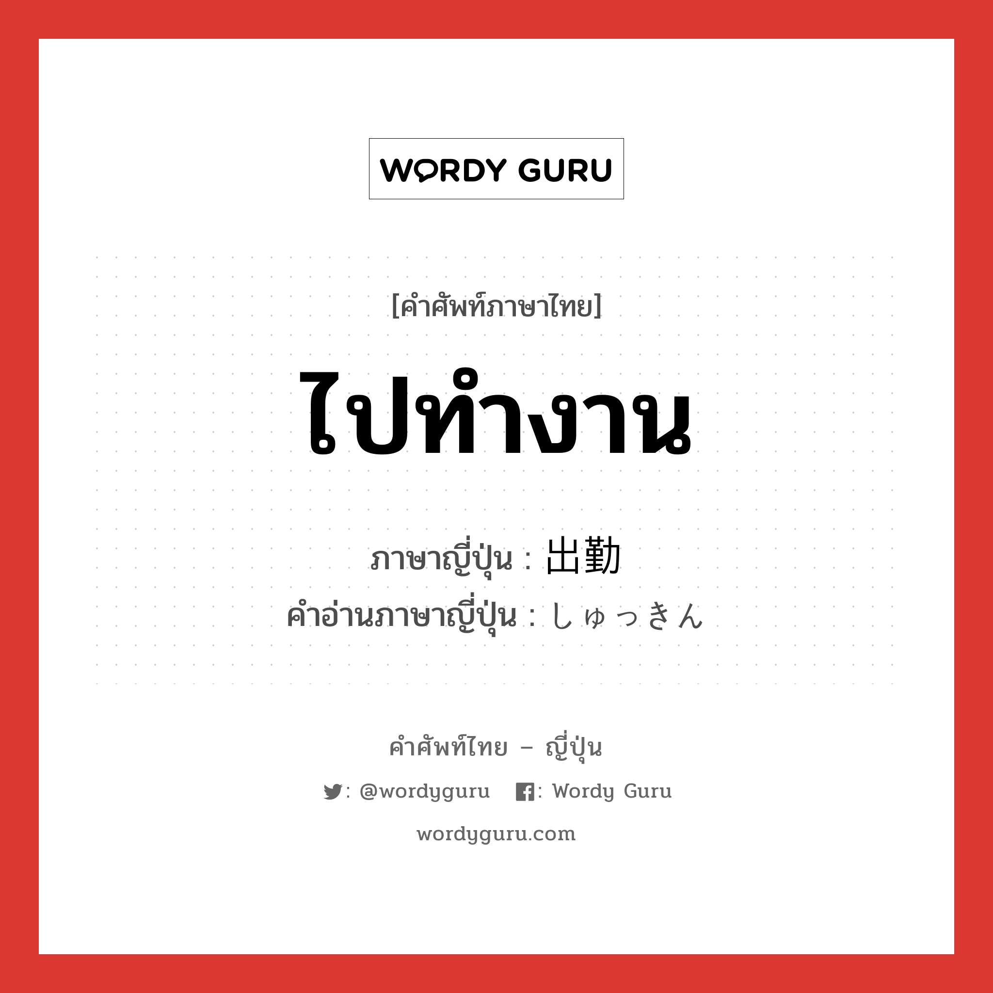 ไปทำงาน ภาษาญี่ปุ่นคืออะไร, คำศัพท์ภาษาไทย - ญี่ปุ่น ไปทำงาน ภาษาญี่ปุ่น 出勤 คำอ่านภาษาญี่ปุ่น しゅっきん หมวด n หมวด n