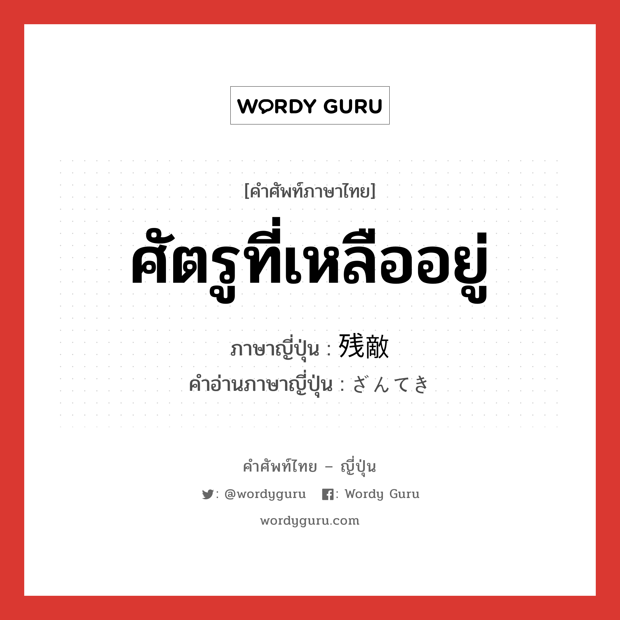 ศัตรูที่เหลืออยู่ ภาษาญี่ปุ่นคืออะไร, คำศัพท์ภาษาไทย - ญี่ปุ่น ศัตรูที่เหลืออยู่ ภาษาญี่ปุ่น 残敵 คำอ่านภาษาญี่ปุ่น ざんてき หมวด n หมวด n