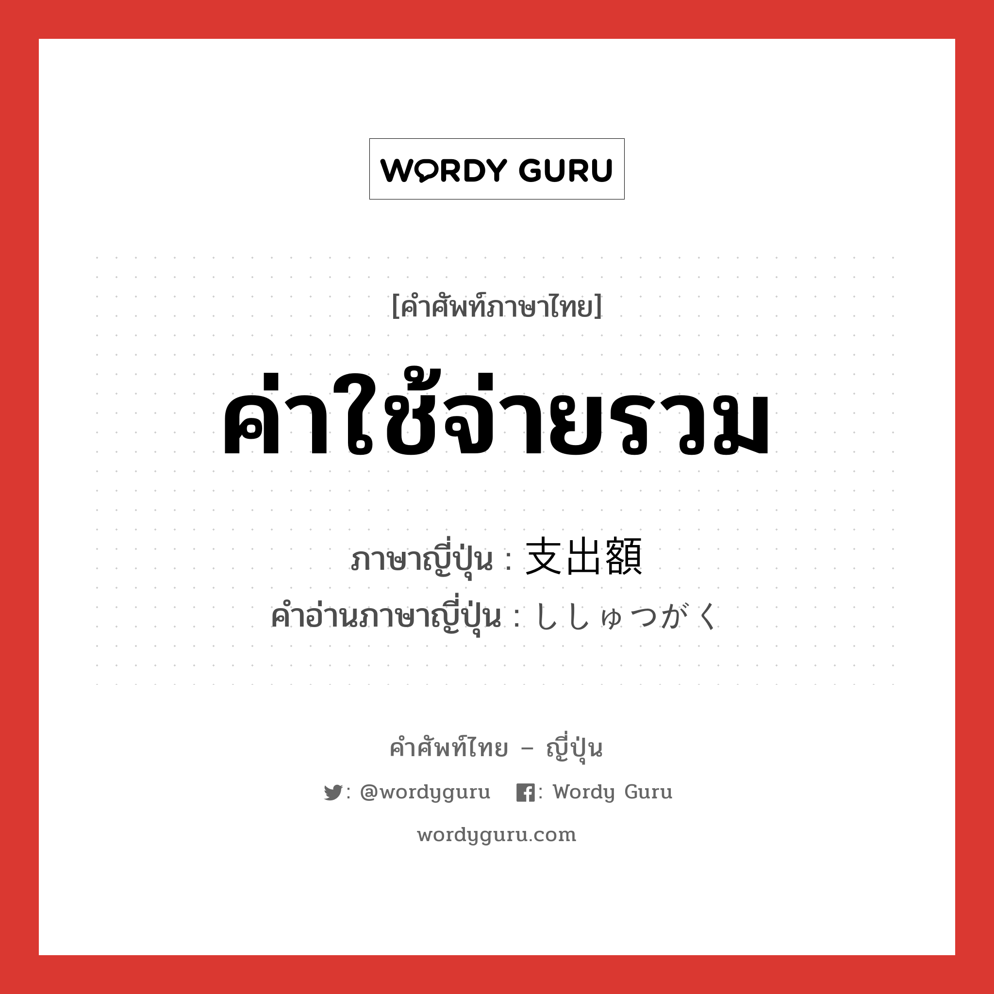 ค่าใช้จ่ายรวม ภาษาญี่ปุ่นคืออะไร, คำศัพท์ภาษาไทย - ญี่ปุ่น ค่าใช้จ่ายรวม ภาษาญี่ปุ่น 支出額 คำอ่านภาษาญี่ปุ่น ししゅつがく หมวด n หมวด n