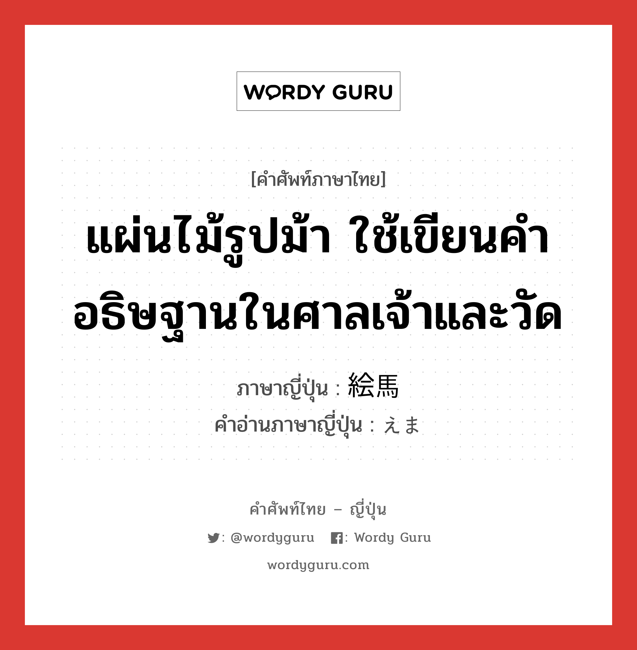 แผ่นไม้รูปม้า ใช้เขียนคำอธิษฐานในศาลเจ้าและวัด ภาษาญี่ปุ่นคืออะไร, คำศัพท์ภาษาไทย - ญี่ปุ่น แผ่นไม้รูปม้า ใช้เขียนคำอธิษฐานในศาลเจ้าและวัด ภาษาญี่ปุ่น 絵馬 คำอ่านภาษาญี่ปุ่น えま หมวด n หมวด n