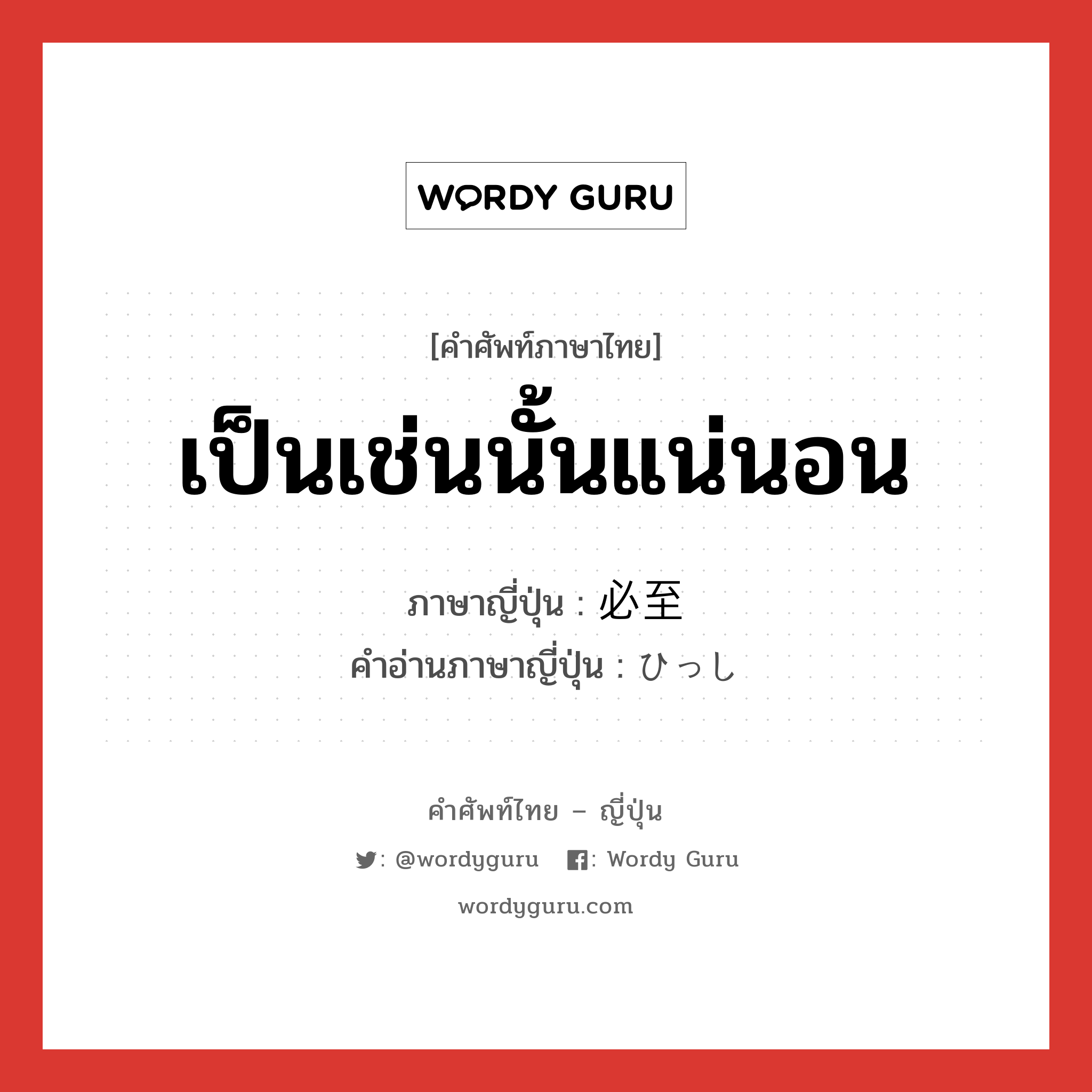 เป็นเช่นนั้นแน่นอน ภาษาญี่ปุ่นคืออะไร, คำศัพท์ภาษาไทย - ญี่ปุ่น เป็นเช่นนั้นแน่นอน ภาษาญี่ปุ่น 必至 คำอ่านภาษาญี่ปุ่น ひっし หมวด adj-na หมวด adj-na