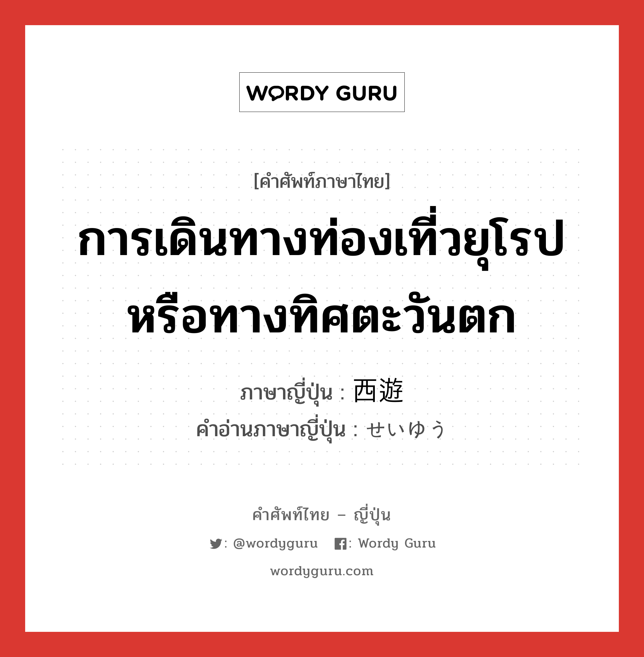 การเดินทางท่องเที่วยุโรปหรือทางทิศตะวันตก ภาษาญี่ปุ่นคืออะไร, คำศัพท์ภาษาไทย - ญี่ปุ่น การเดินทางท่องเที่วยุโรปหรือทางทิศตะวันตก ภาษาญี่ปุ่น 西遊 คำอ่านภาษาญี่ปุ่น せいゆう หมวด n หมวด n