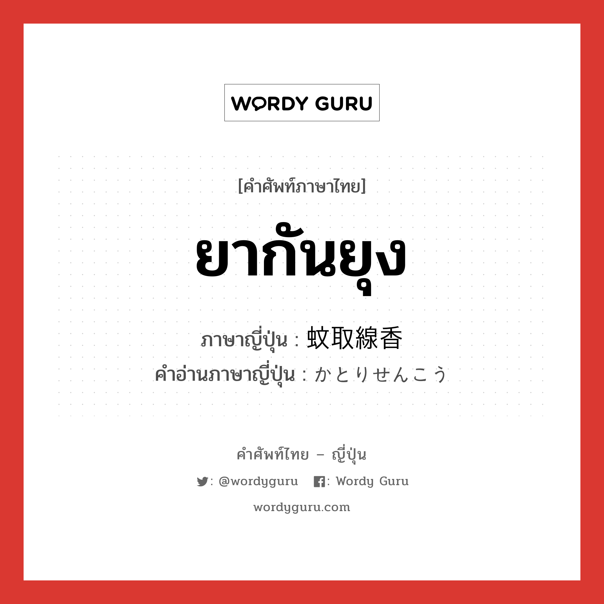 ยากันยุง ภาษาญี่ปุ่นคืออะไร, คำศัพท์ภาษาไทย - ญี่ปุ่น ยากันยุง ภาษาญี่ปุ่น 蚊取線香 คำอ่านภาษาญี่ปุ่น かとりせんこう หมวด n หมวด n