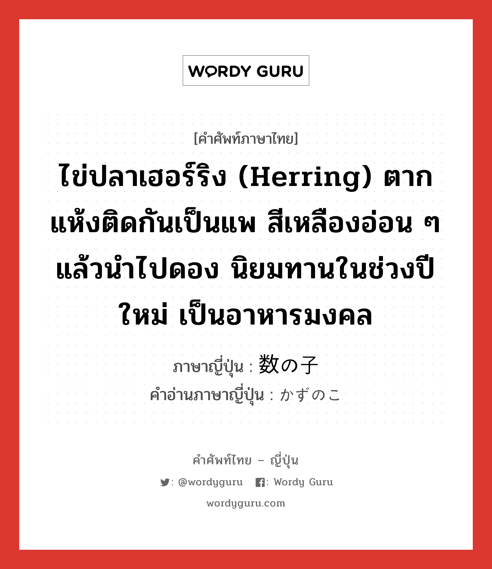 ไข่ปลาเฮอร์ริง (herring) ตากแห้งติดกันเป็นแพ สีเหลืองอ่อน ๆ แล้วนำไปดอง นิยมทานในช่วงปีใหม่ เป็นอาหารมงคล ภาษาญี่ปุ่นคืออะไร, คำศัพท์ภาษาไทย - ญี่ปุ่น ไข่ปลาเฮอร์ริง (herring) ตากแห้งติดกันเป็นแพ สีเหลืองอ่อน ๆ แล้วนำไปดอง นิยมทานในช่วงปีใหม่ เป็นอาหารมงคล ภาษาญี่ปุ่น 数の子 คำอ่านภาษาญี่ปุ่น かずのこ หมวด n หมวด n