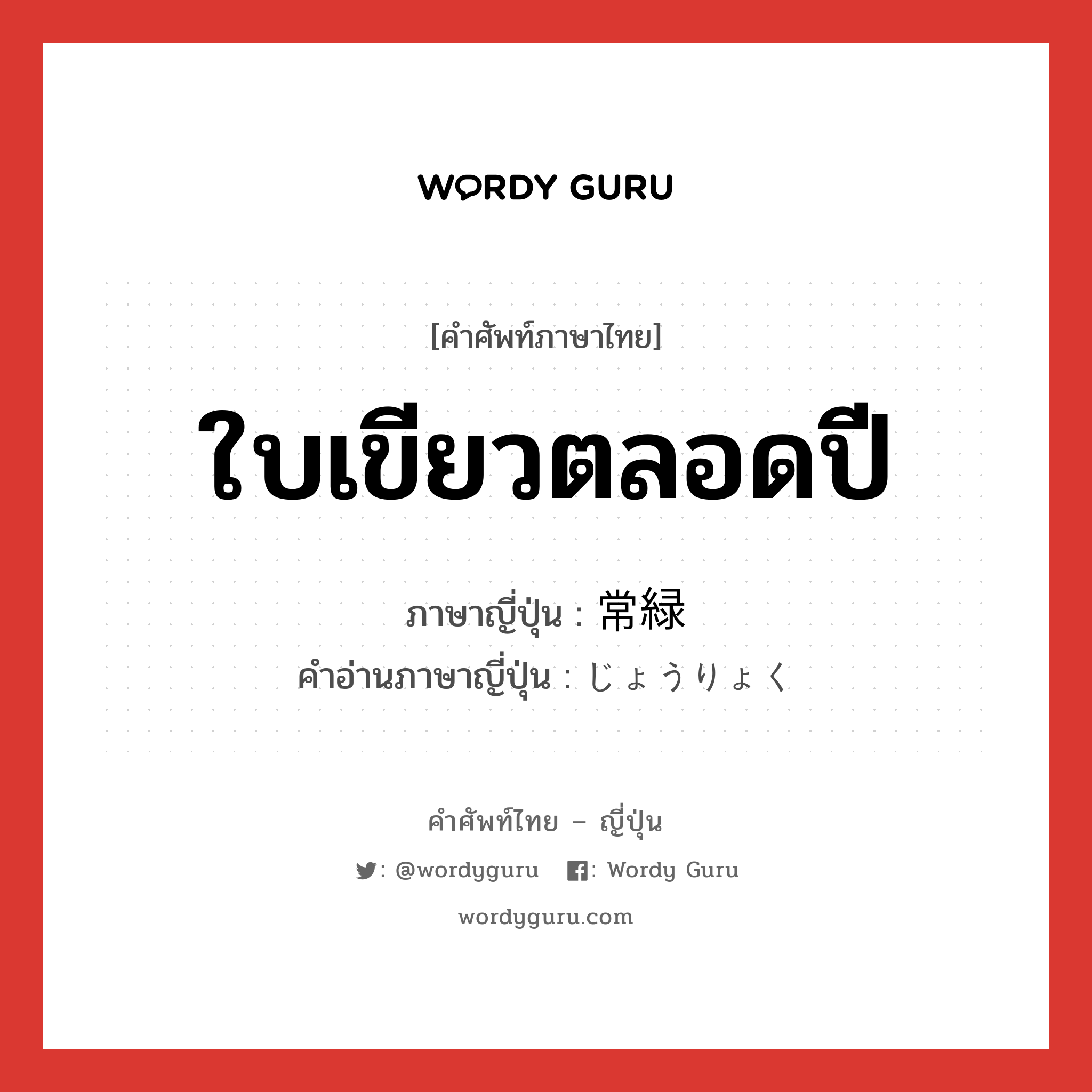 ใบเขียวตลอดปี ภาษาญี่ปุ่นคืออะไร, คำศัพท์ภาษาไทย - ญี่ปุ่น ใบเขียวตลอดปี ภาษาญี่ปุ่น 常緑 คำอ่านภาษาญี่ปุ่น じょうりょく หมวด n หมวด n