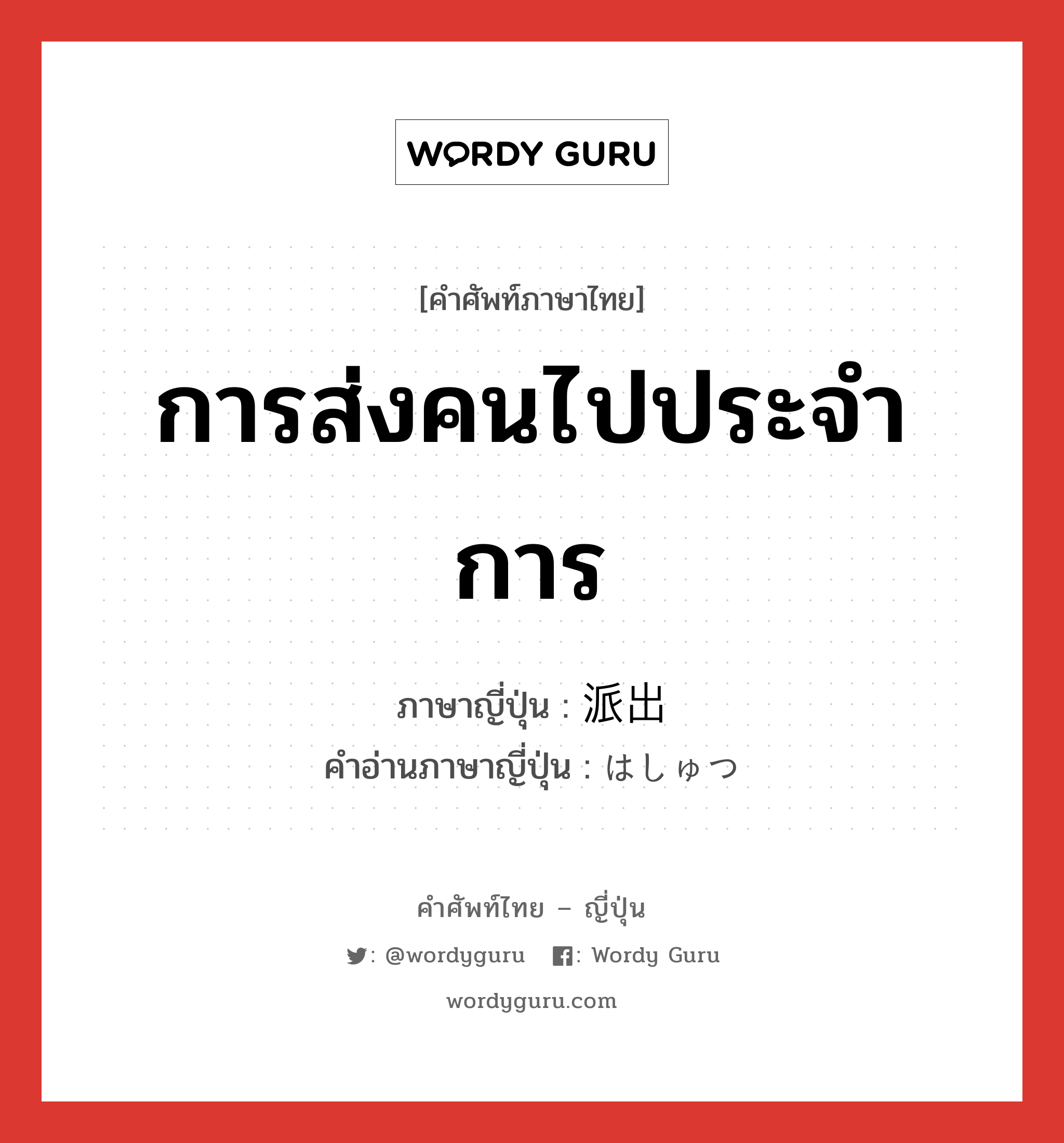 การส่งคนไปประจำการ ภาษาญี่ปุ่นคืออะไร, คำศัพท์ภาษาไทย - ญี่ปุ่น การส่งคนไปประจำการ ภาษาญี่ปุ่น 派出 คำอ่านภาษาญี่ปุ่น はしゅつ หมวด n หมวด n