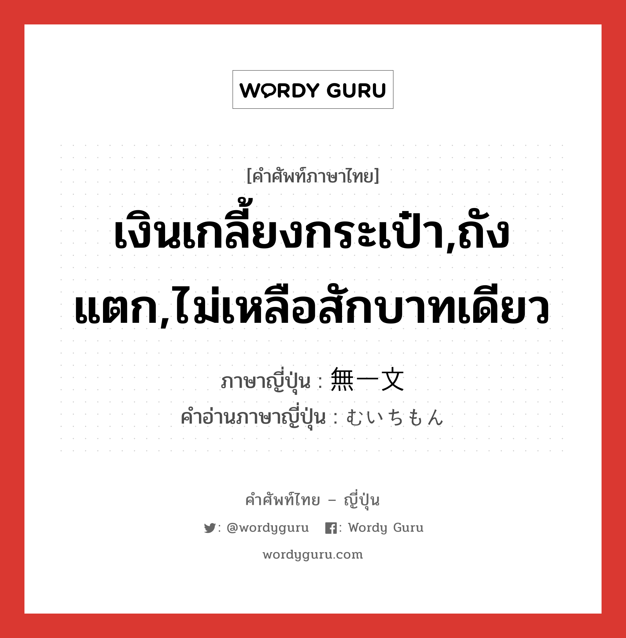 เงินเกลี้ยงกระเป๋า,ถังแตก,ไม่เหลือสักบาทเดียว ภาษาญี่ปุ่นคืออะไร, คำศัพท์ภาษาไทย - ญี่ปุ่น เงินเกลี้ยงกระเป๋า,ถังแตก,ไม่เหลือสักบาทเดียว ภาษาญี่ปุ่น 無一文 คำอ่านภาษาญี่ปุ่น むいちもん หมวด adj-na หมวด adj-na