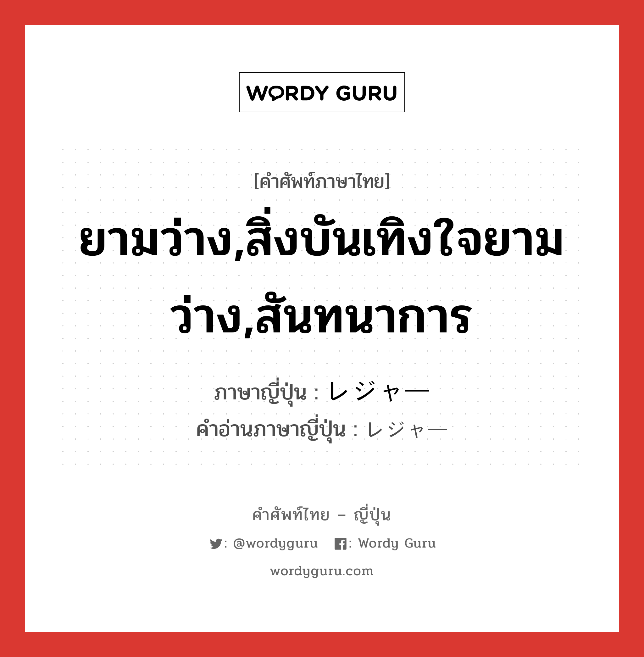 ยามว่าง,สิ่งบันเทิงใจยามว่าง,สันทนาการ ภาษาญี่ปุ่นคืออะไร, คำศัพท์ภาษาไทย - ญี่ปุ่น ยามว่าง,สิ่งบันเทิงใจยามว่าง,สันทนาการ ภาษาญี่ปุ่น レジャー คำอ่านภาษาญี่ปุ่น レジャー หมวด n หมวด n